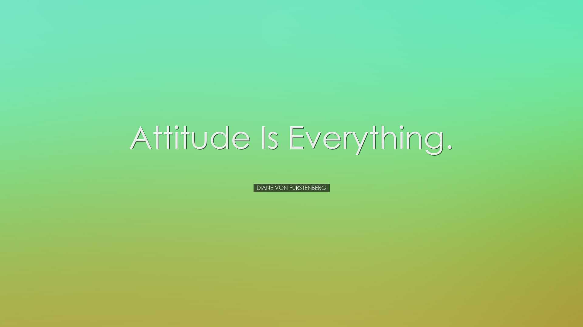 Attitude is everything. - Diane von Furstenberg