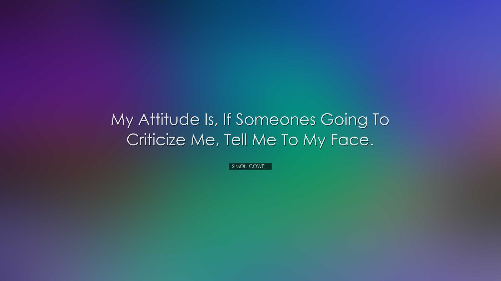 My attitude is, if someones going to criticize me, tell me to my f