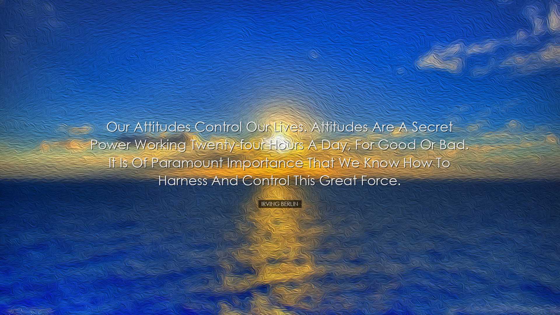 Our attitudes control our lives. Attitudes are a secret power work