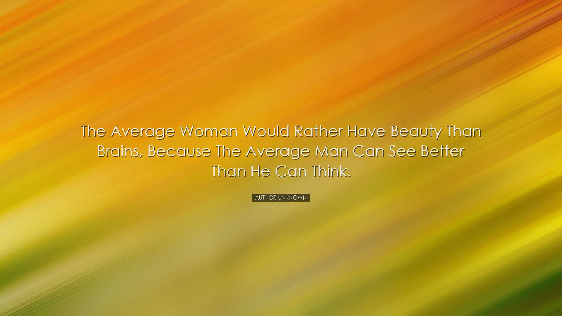 The average woman would rather have beauty than brains, because th