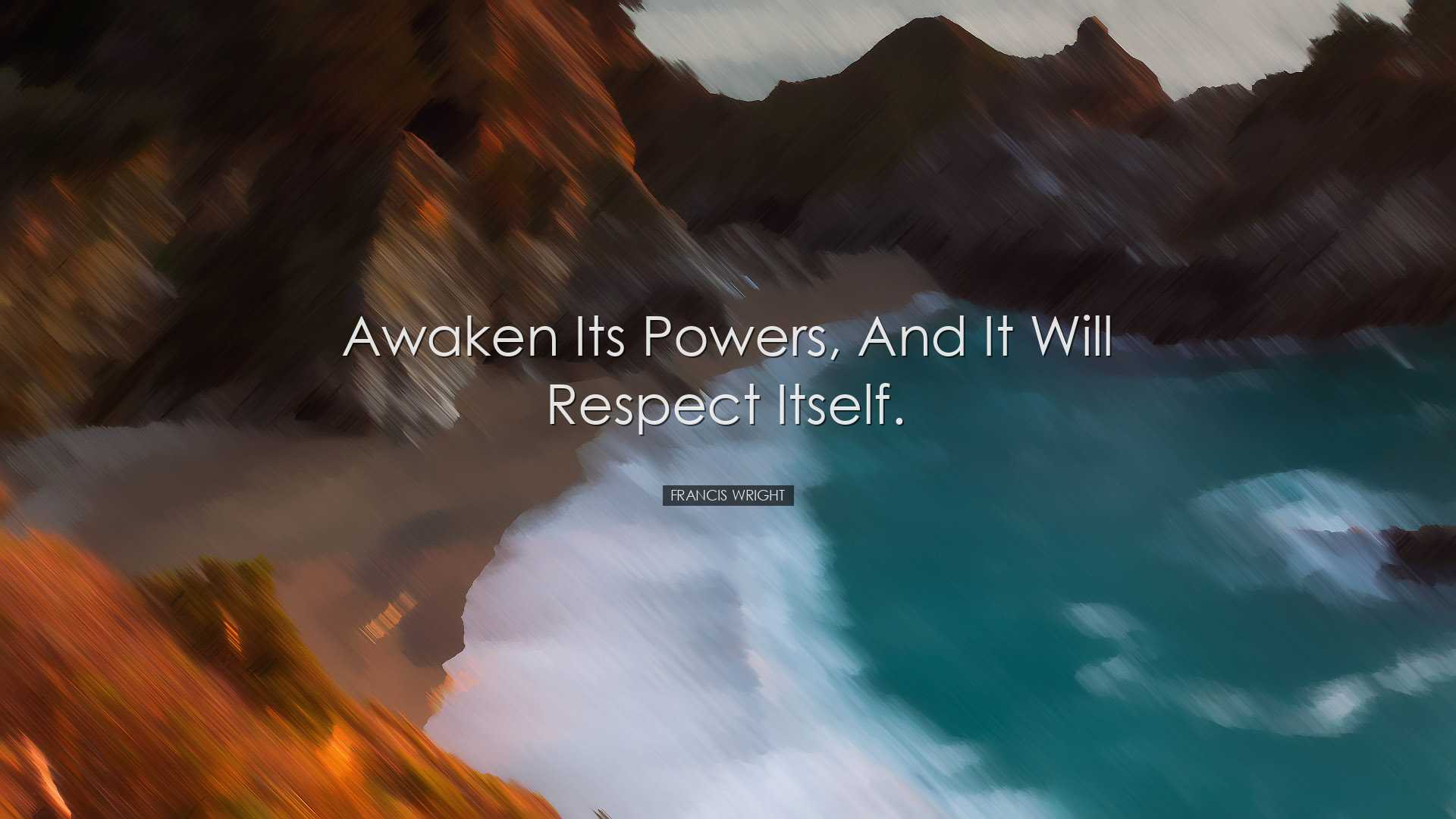 Awaken its powers, and it will respect itself. - Francis Wright