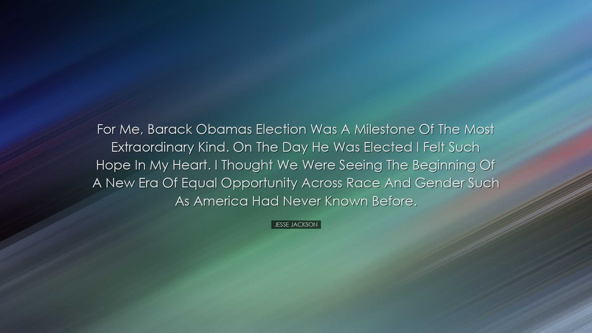 For me, Barack Obamas election was a milestone of the most extraor