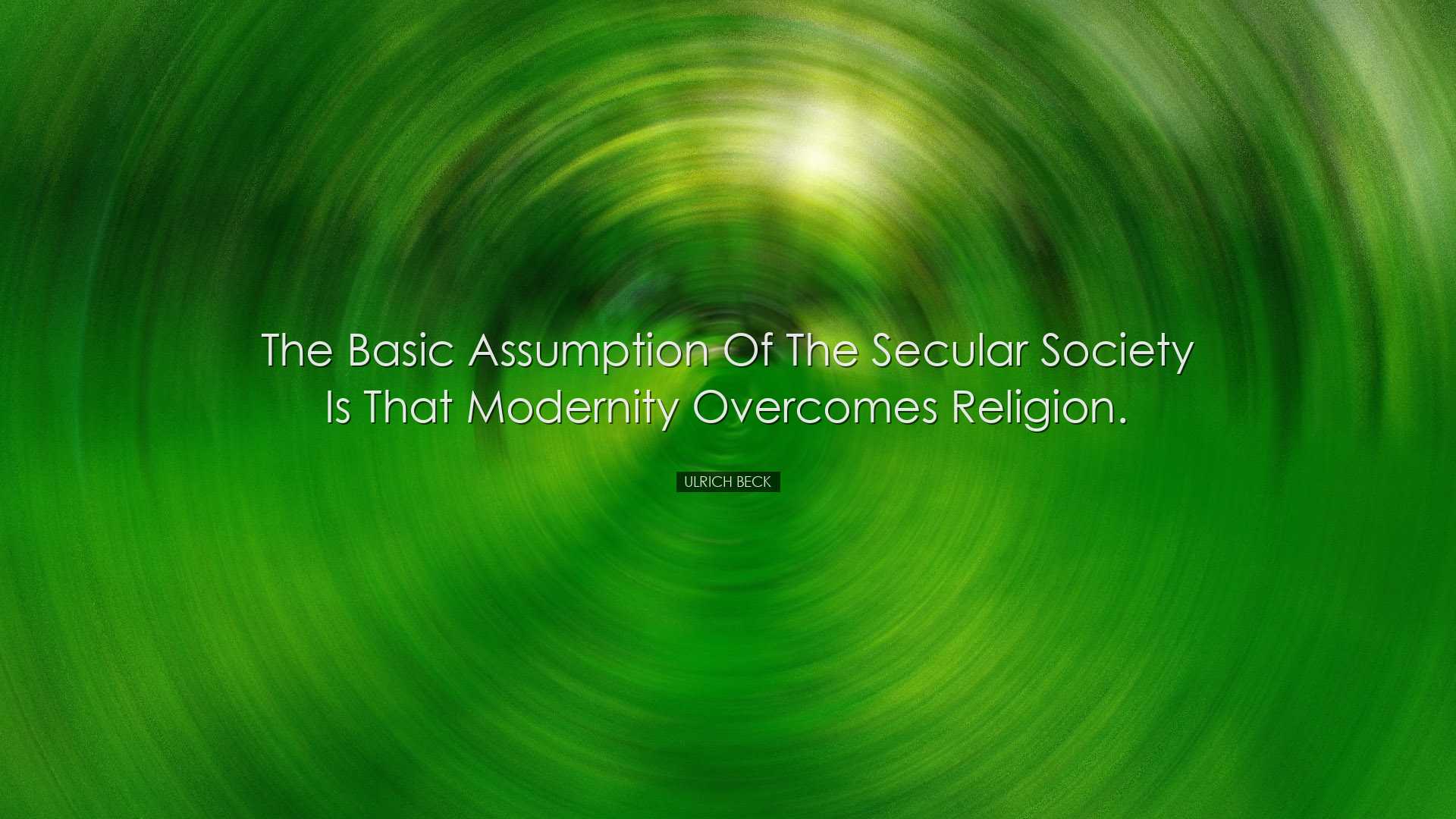The basic assumption of the secular society is that modernity over