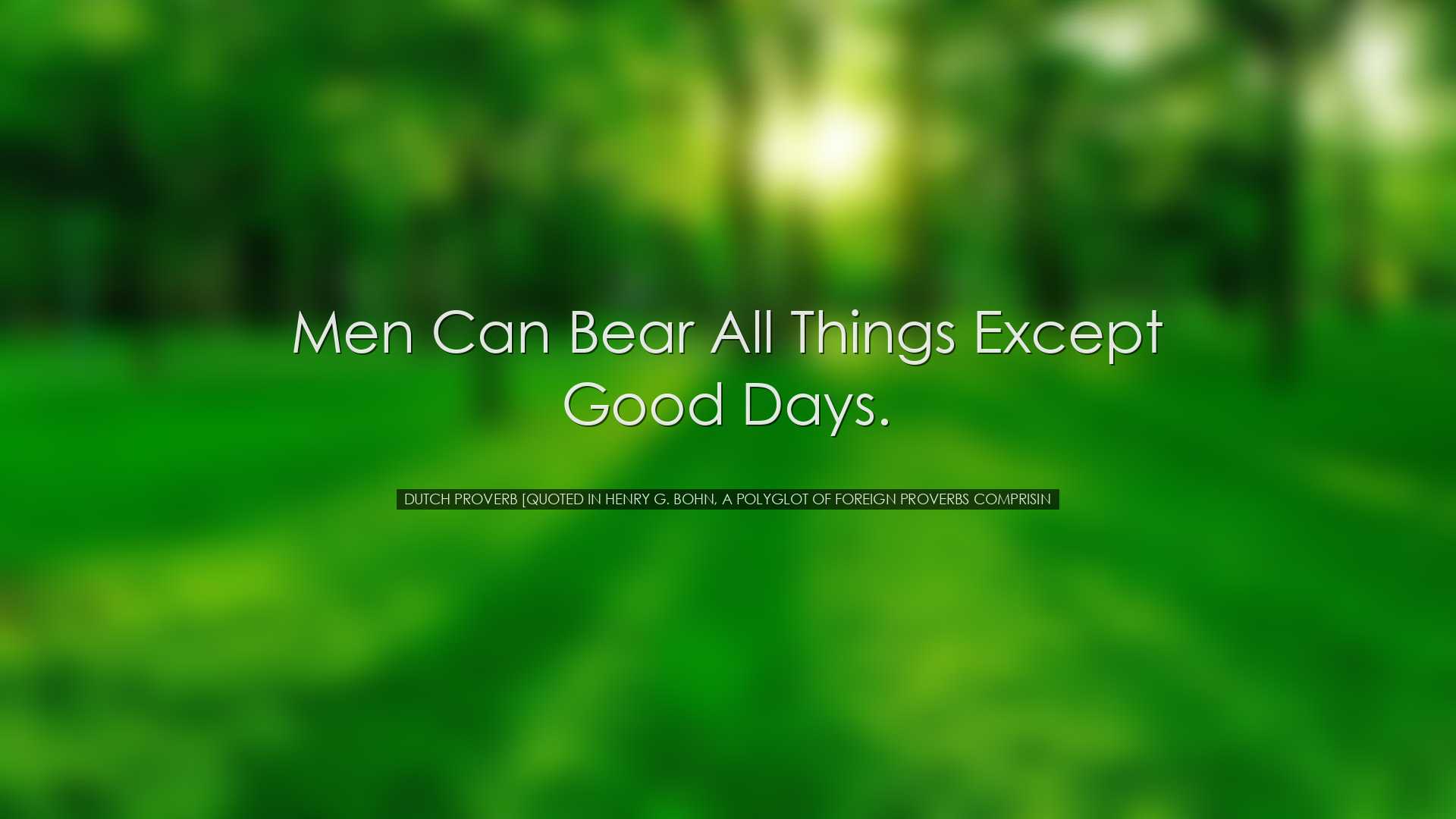 Men can bear all things except good days. - Dutch Proverb [Quoted