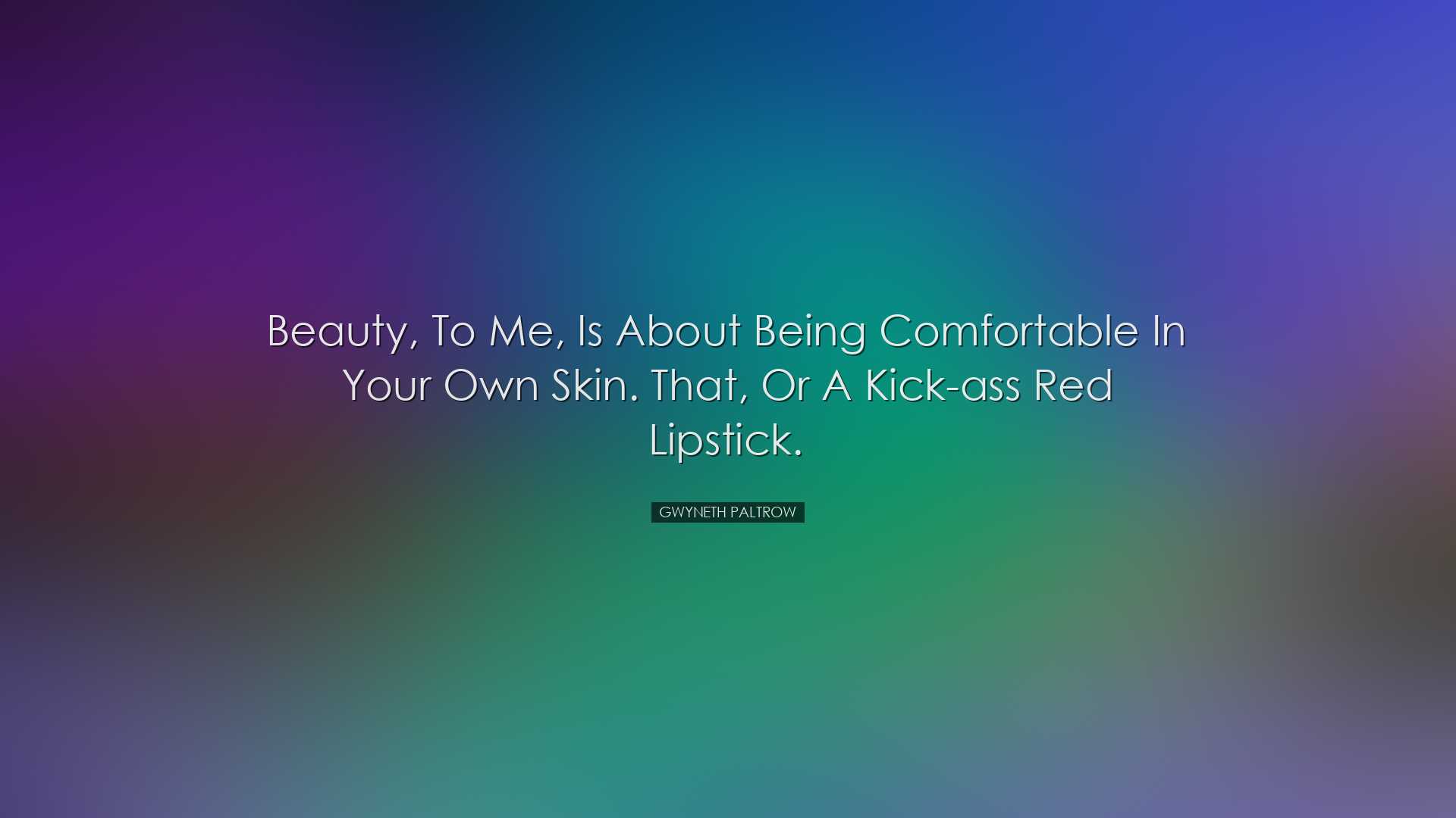 Beauty, to me, is about being comfortable in your own skin. That,