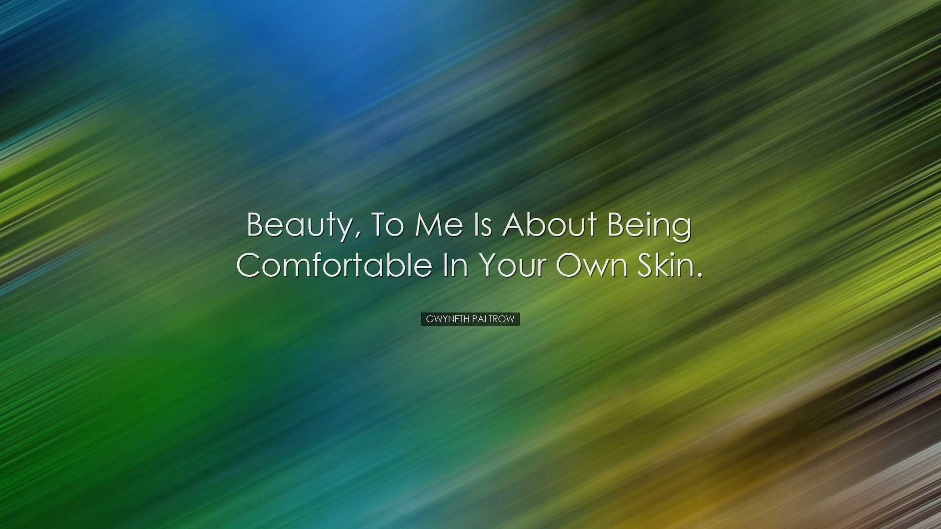 Beauty, to me is about being comfortable in your own skin. - Gwyne
