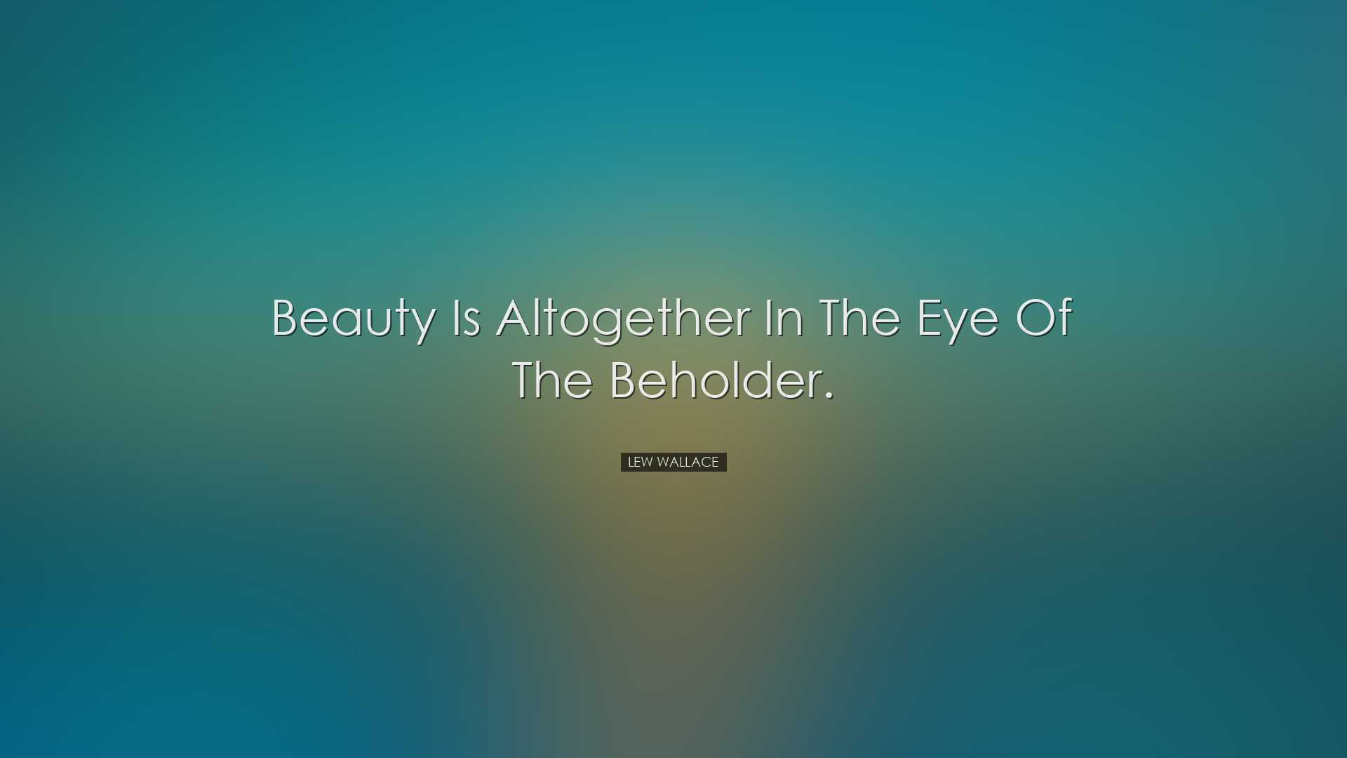 Beauty is altogether in the eye of the beholder. - Lew Wallace