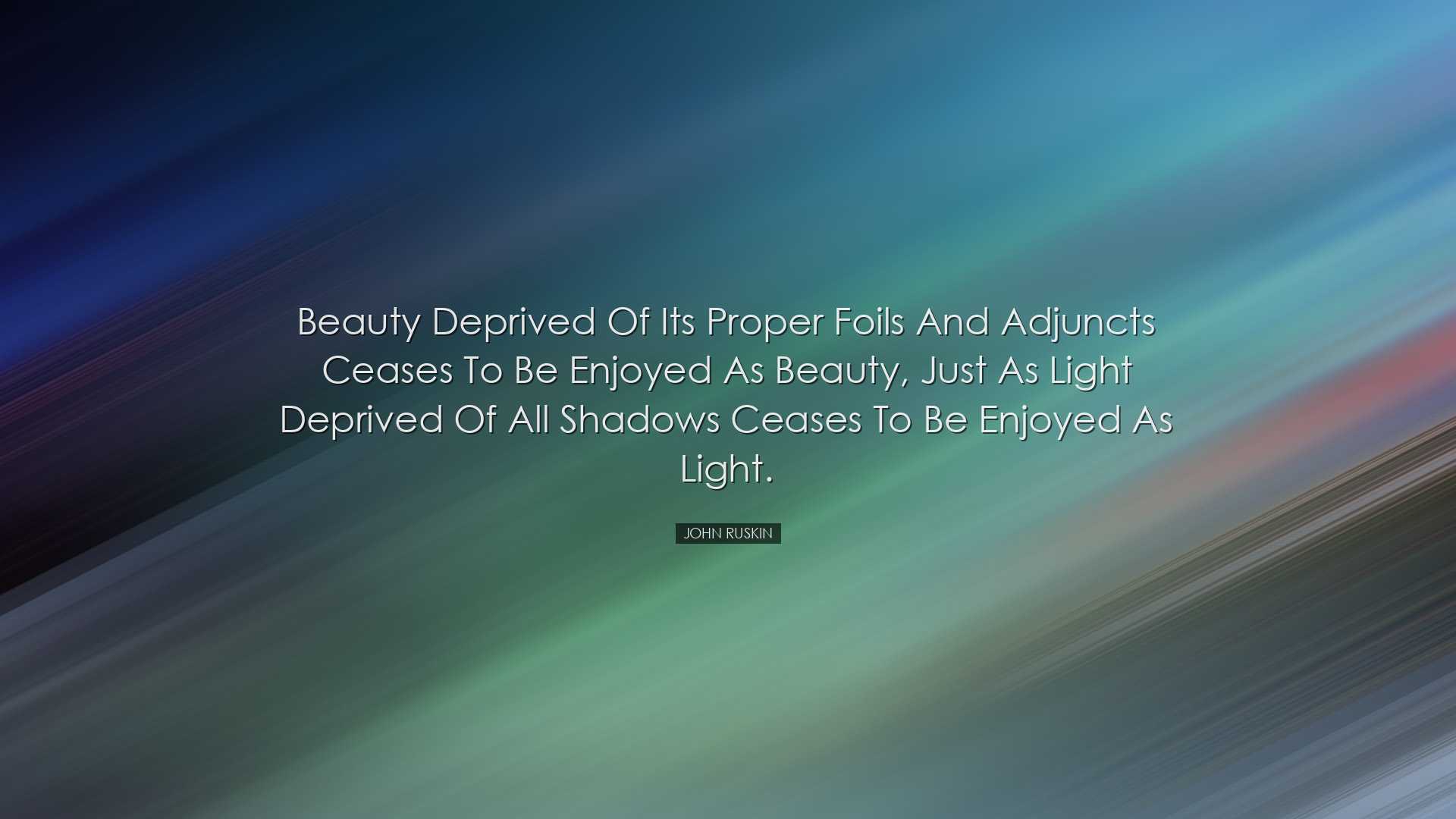 Beauty deprived of its proper foils and adjuncts ceases to be enjo