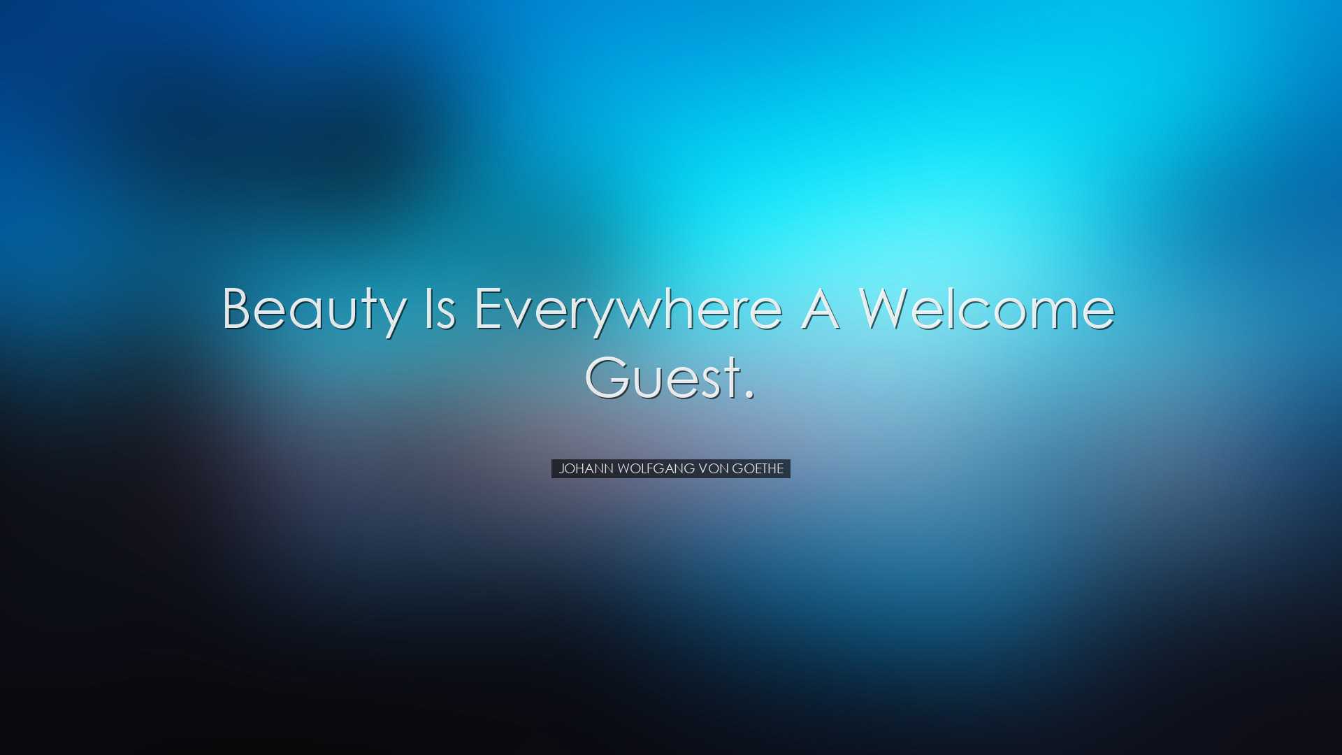 Beauty is everywhere a welcome guest. - Johann Wolfgang von Goethe