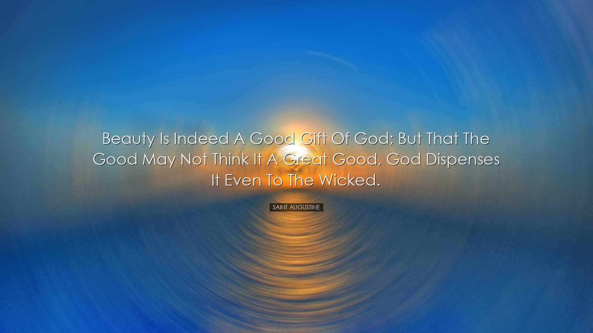 Beauty is indeed a good gift of God; but that the good may not thi