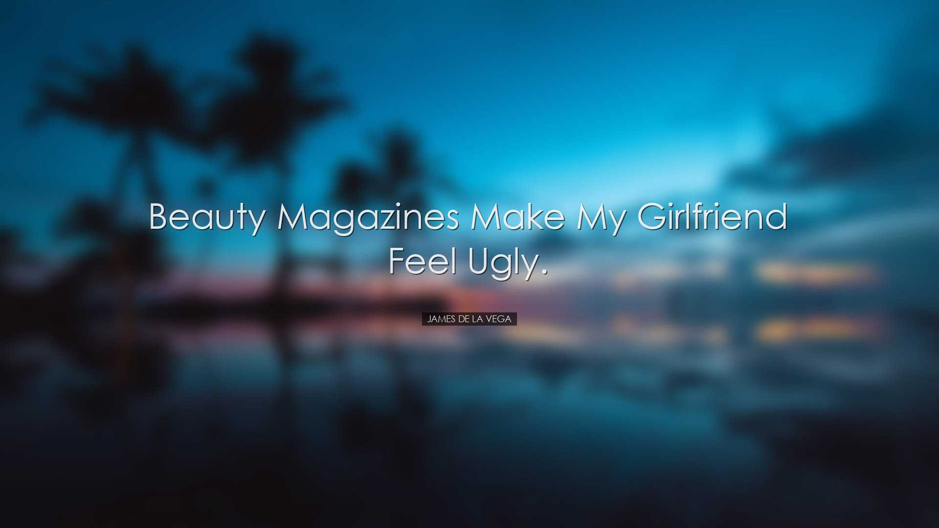 Beauty magazines make my girlfriend feel ugly. - James De La Vega