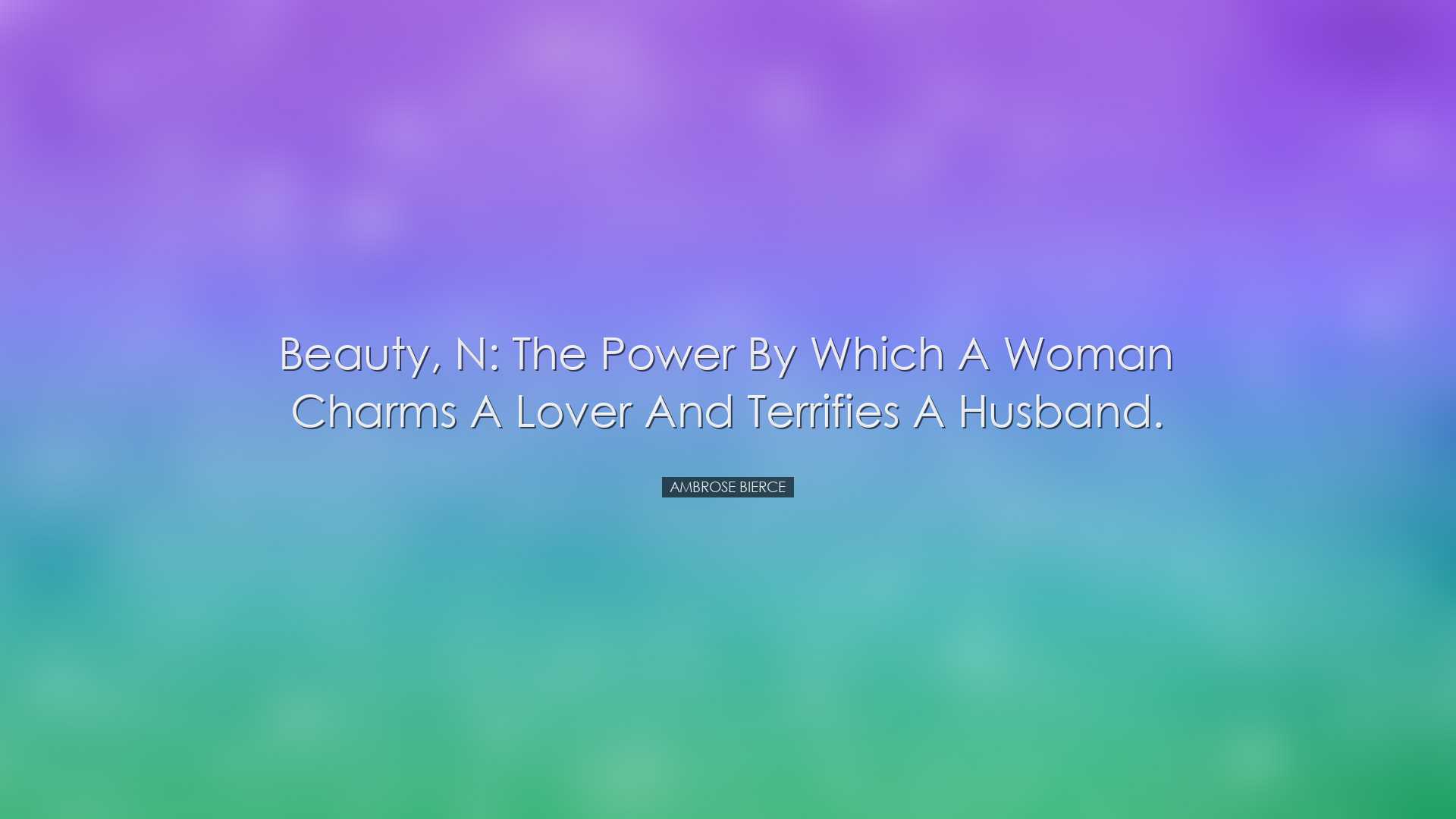 Beauty, n: the power by which a woman charms a lover and terrifies
