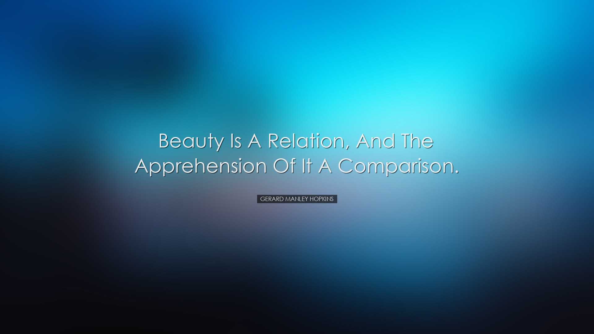 Beauty is a relation, and the apprehension of it a comparison. - G