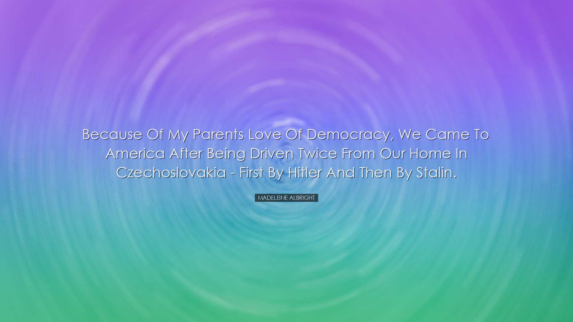 Because of my parents love of democracy, we came to America after