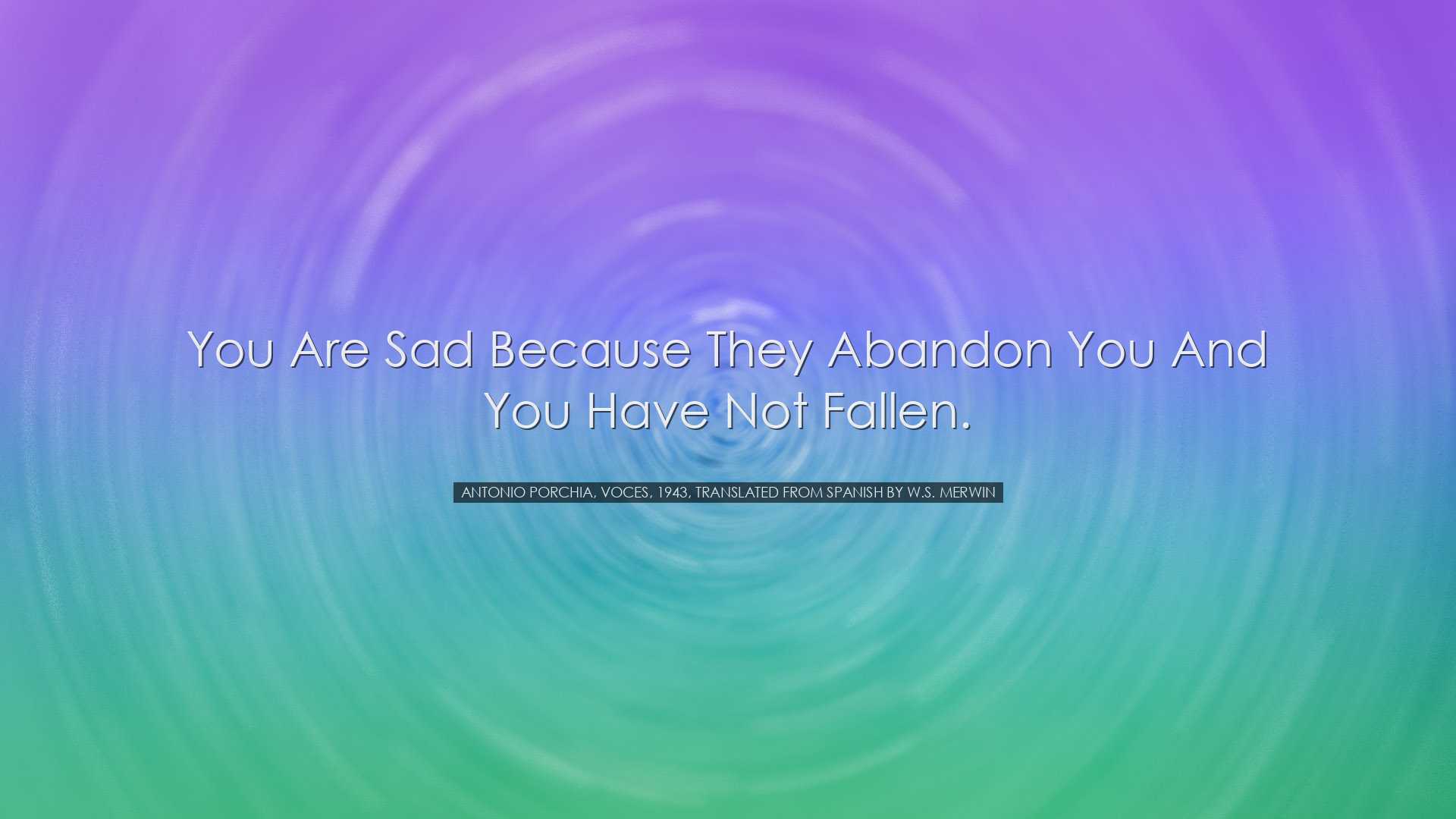 You are sad because they abandon you and you have not fallen. - An