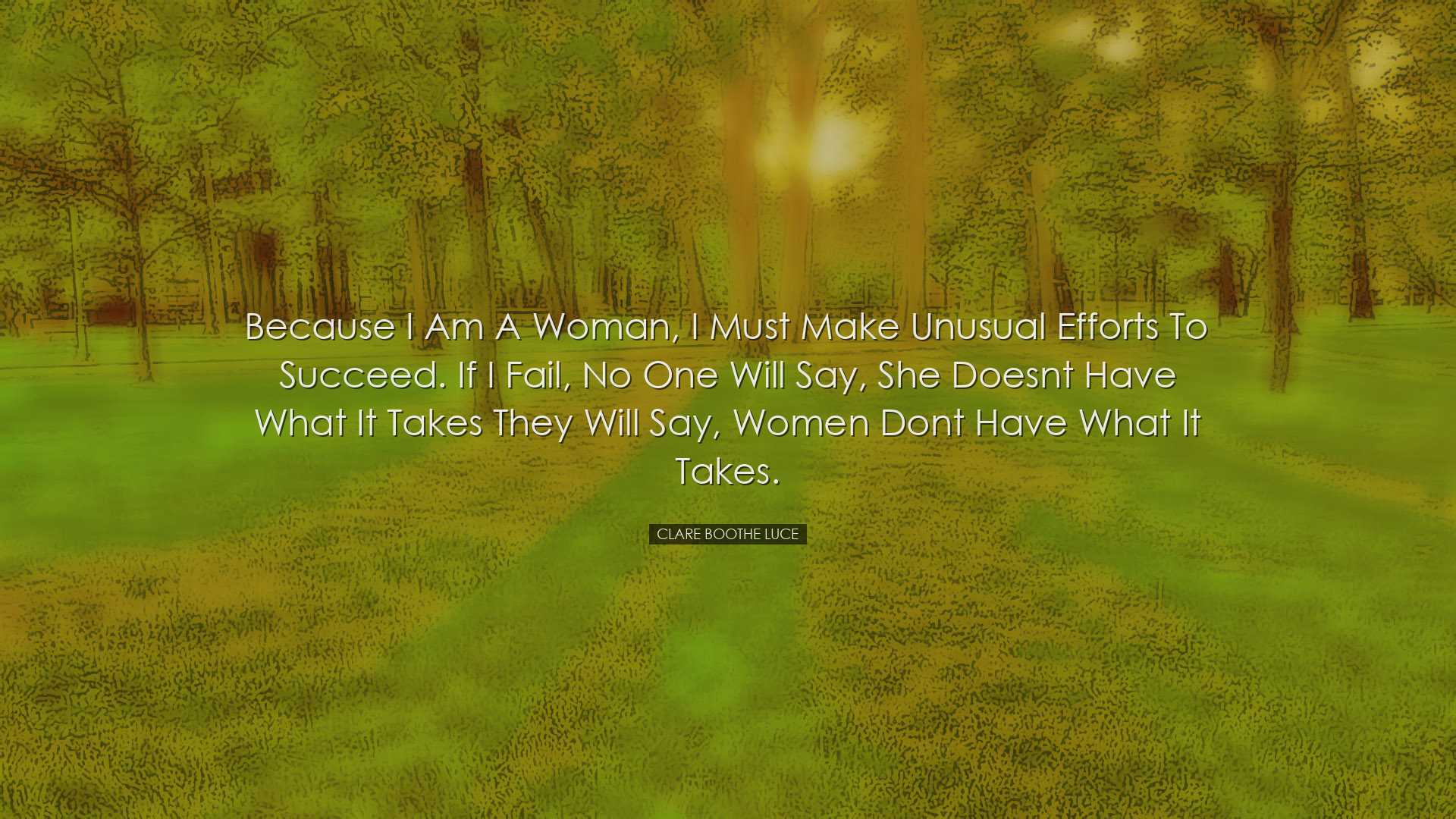 Because I am a woman, I must make unusual efforts to succeed. If I