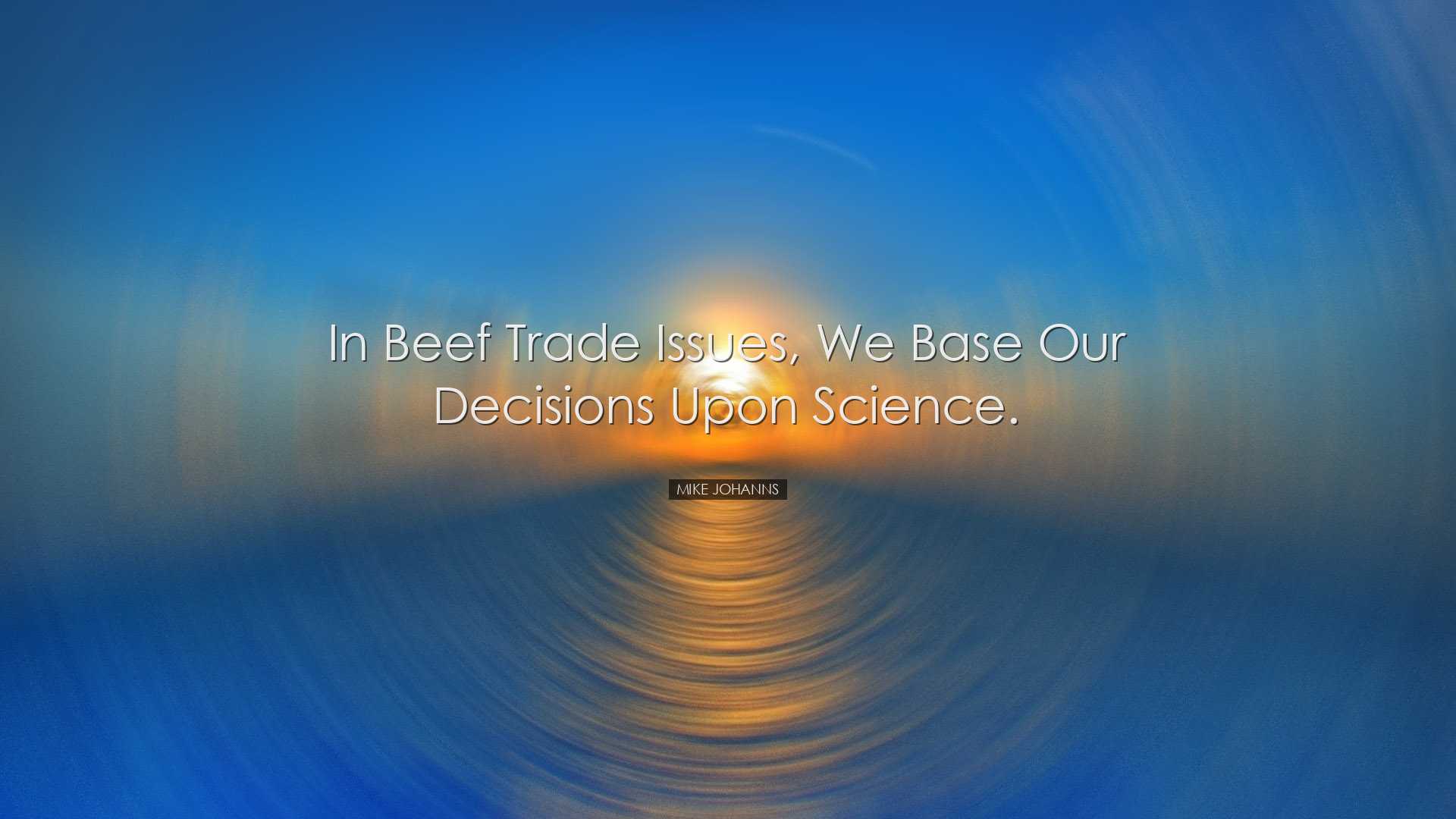 In beef trade issues, we base our decisions upon science. - Mike J