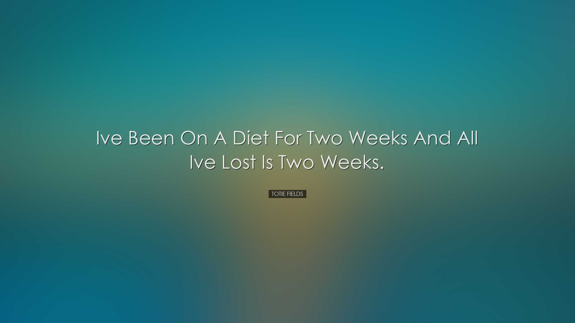 Ive been on a diet for two weeks and all Ive lost is two weeks. -