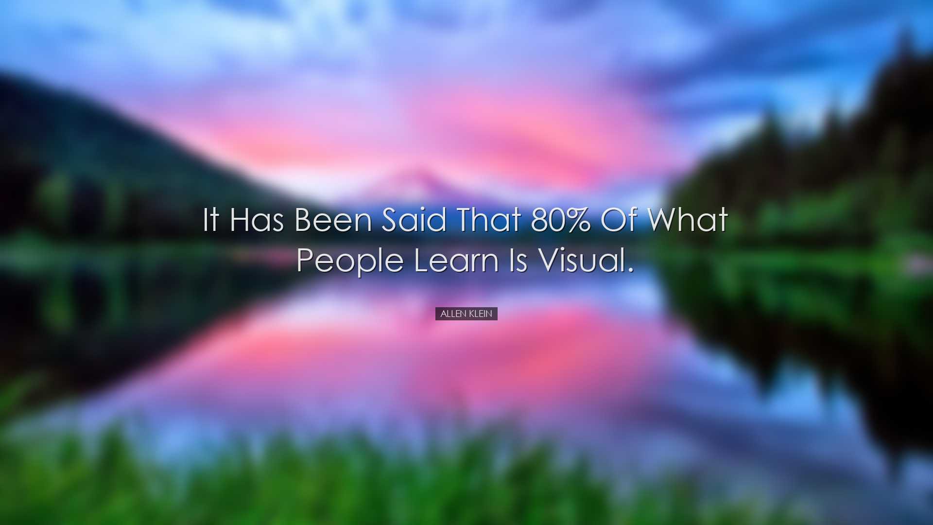 It has been said that 80% of what people learn is visual. - Allen