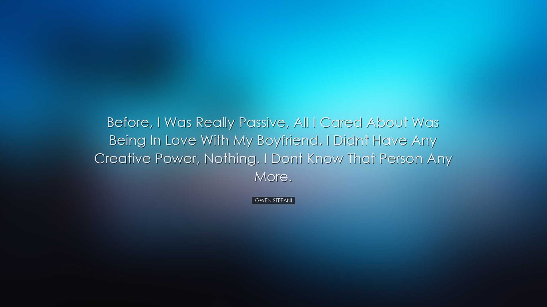 Before, I was really passive, all I cared about was being in love