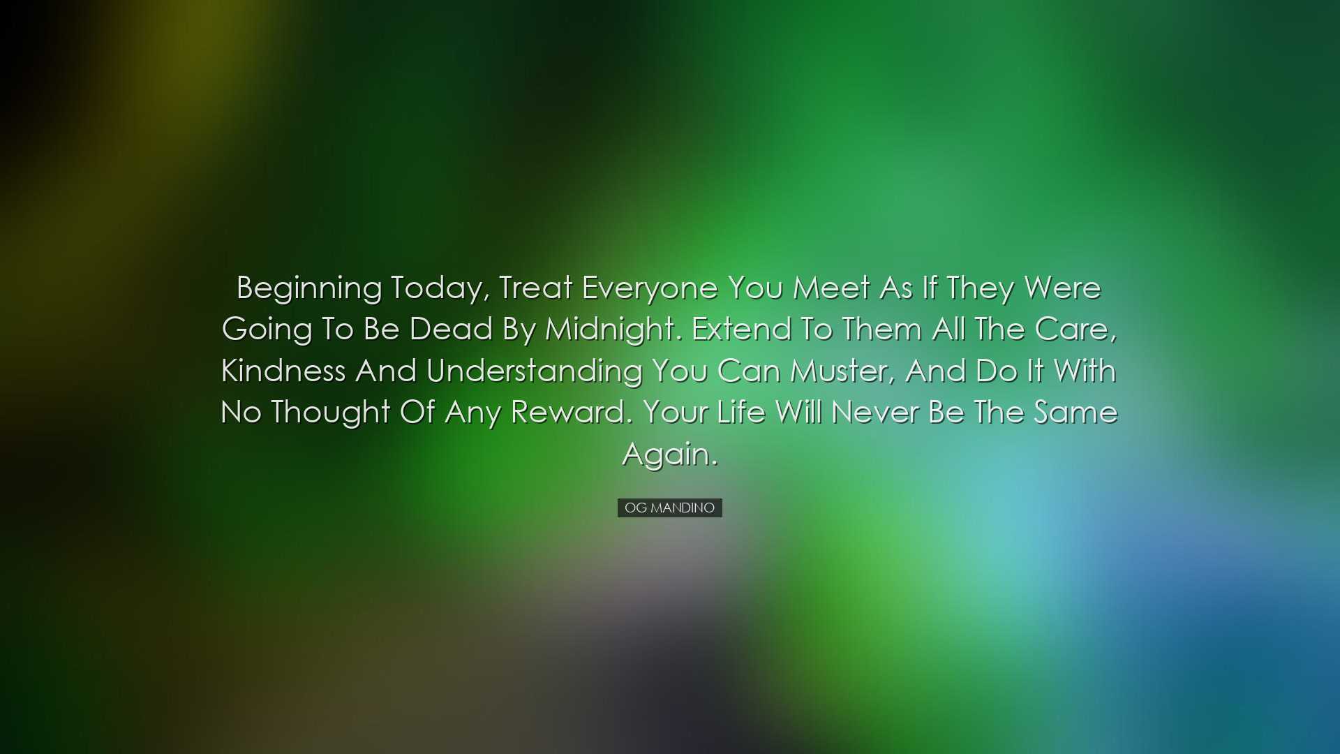 Beginning today, treat everyone you meet as if they were going to