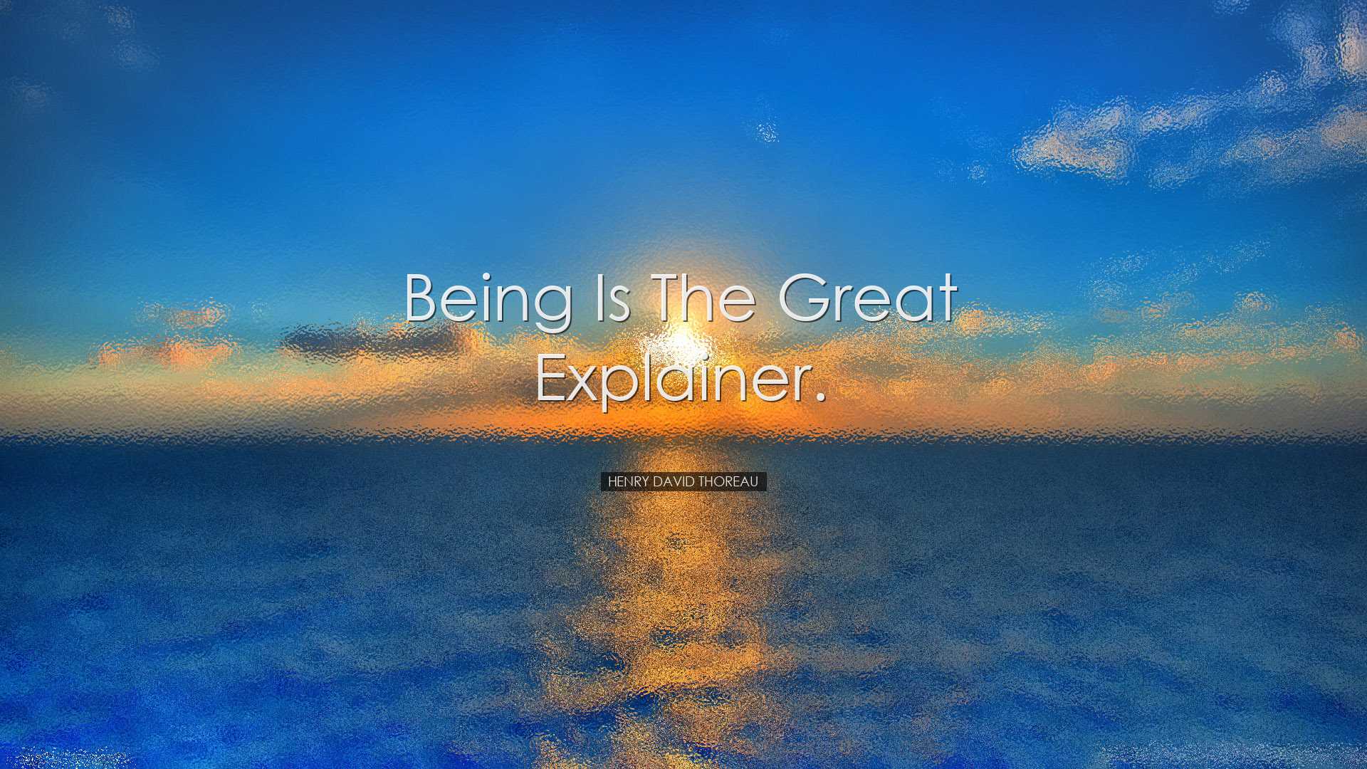 Being is the great explainer. - Henry David Thoreau