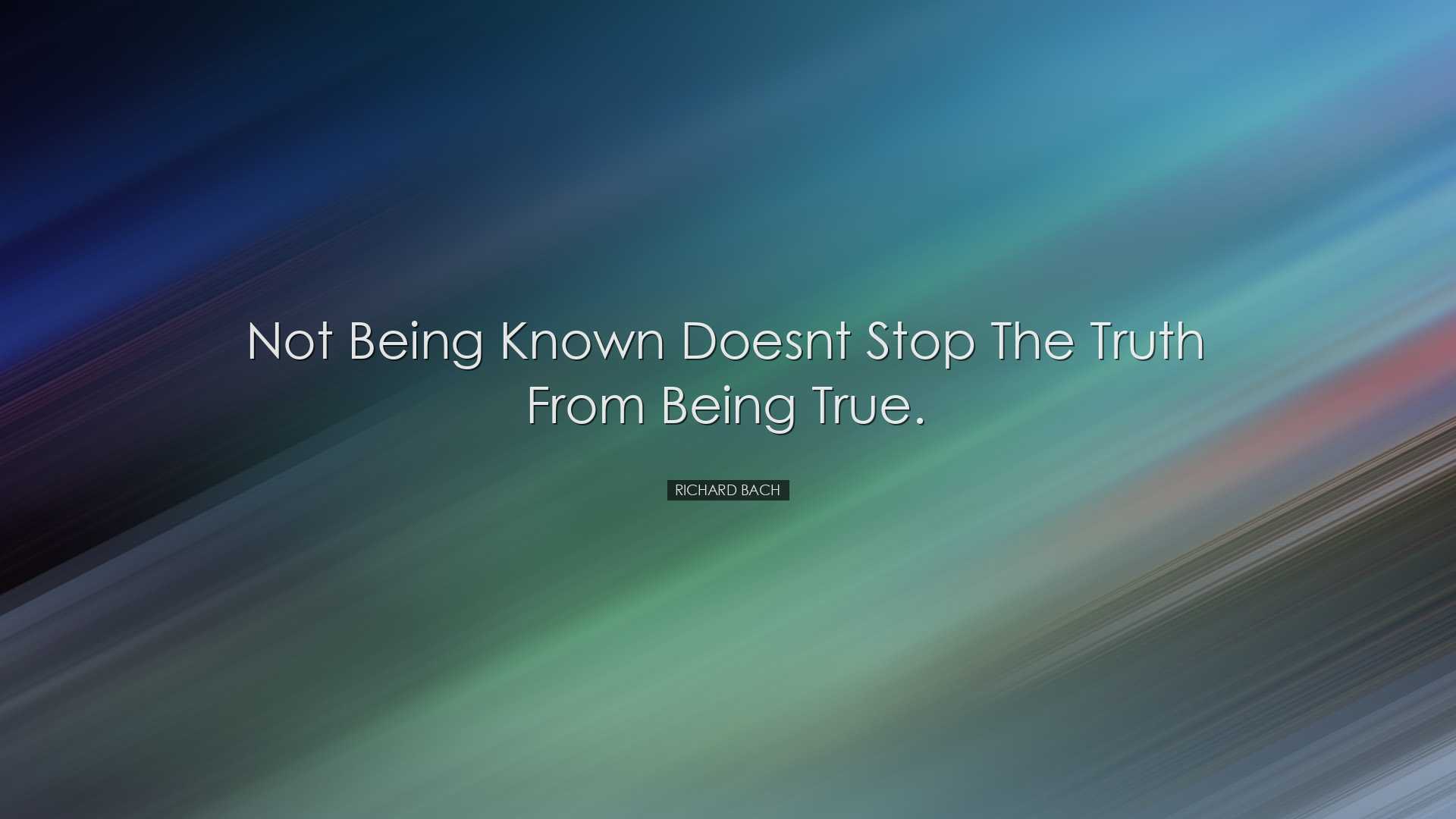 Not being known doesnt stop the truth from being true. - Richard B