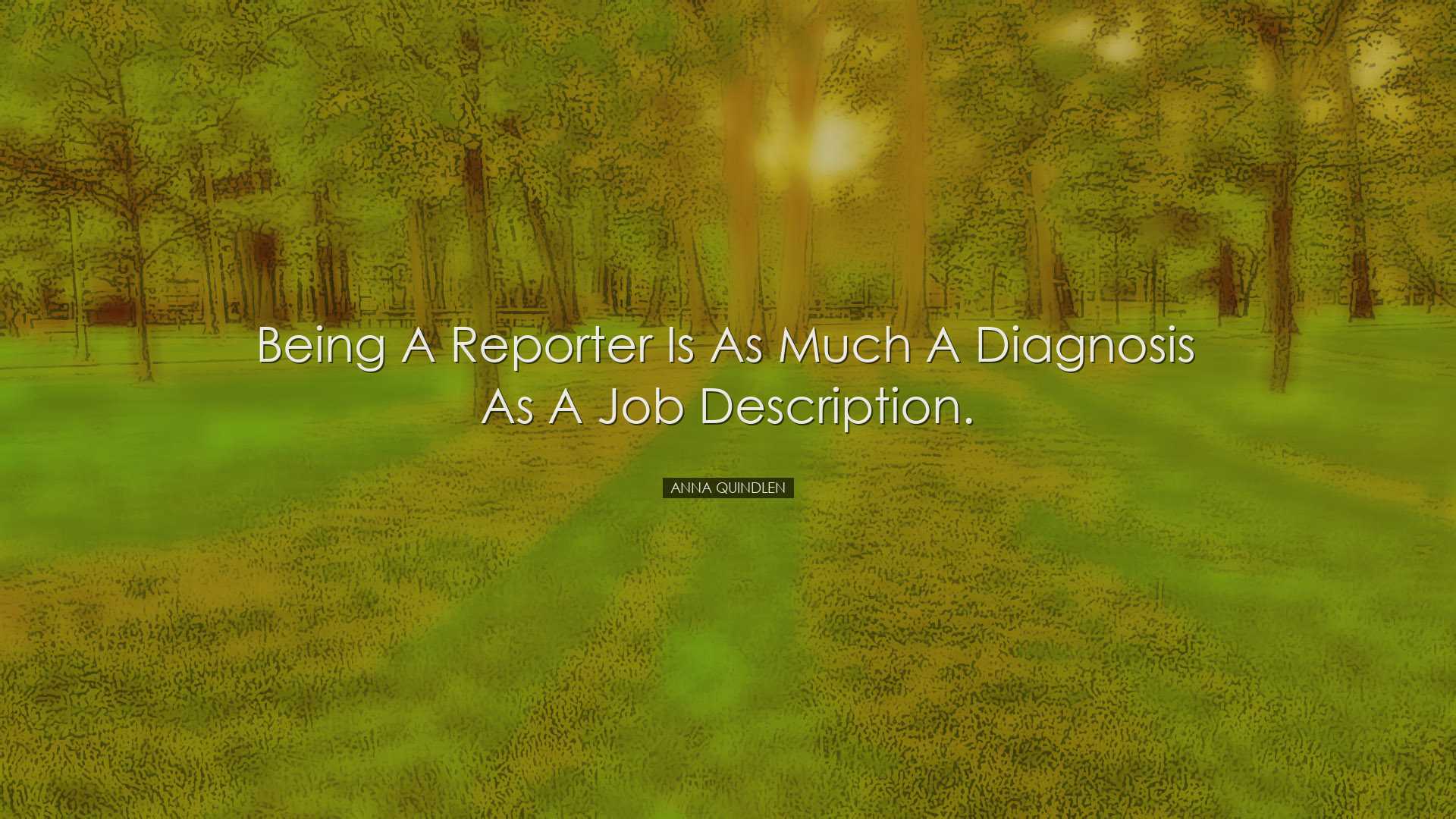 Being a reporter is as much a diagnosis as a job description. - An