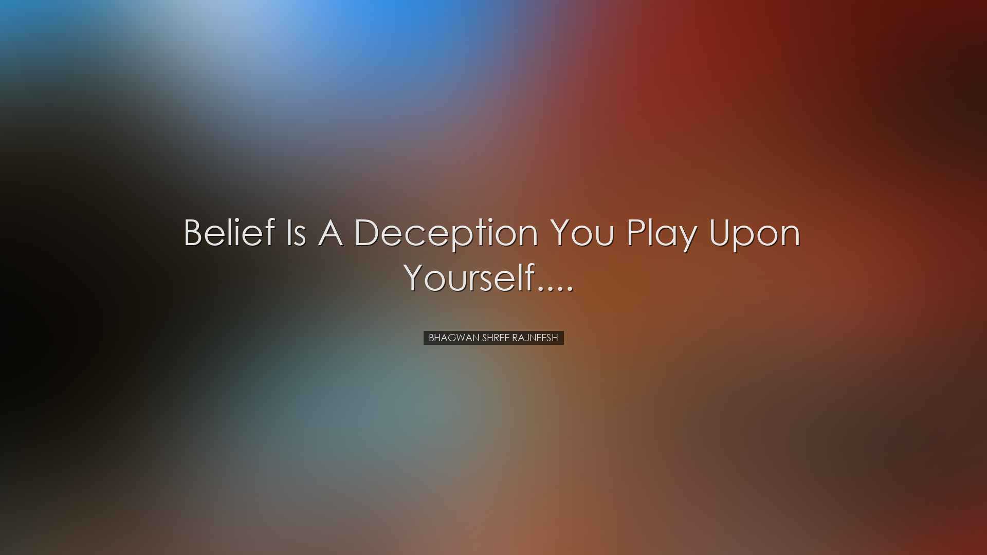 Belief is a deception you play upon yourself....  - Bhagwan Shree
