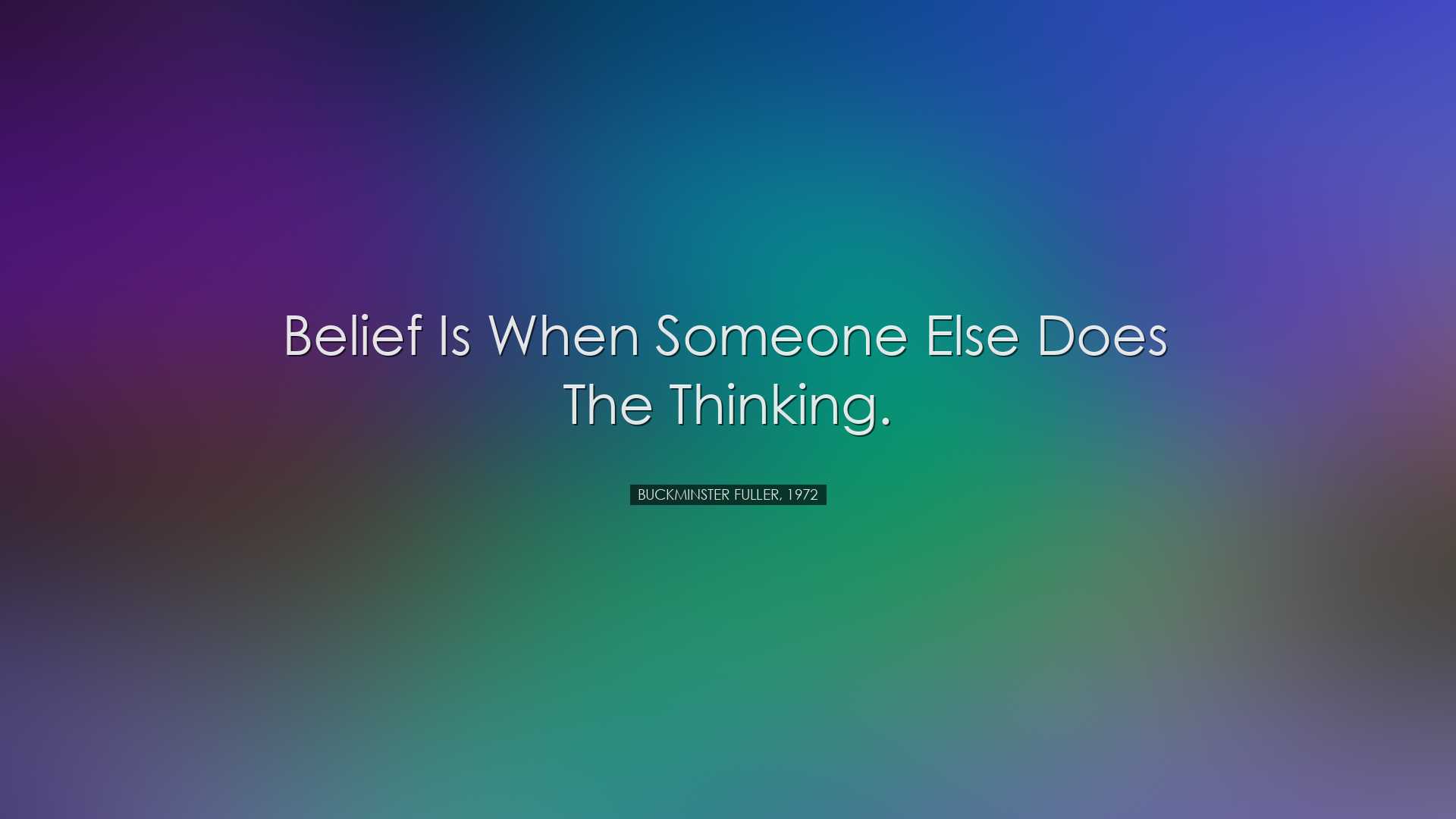 Belief is when someone else does the thinking. - Buckminster Fulle