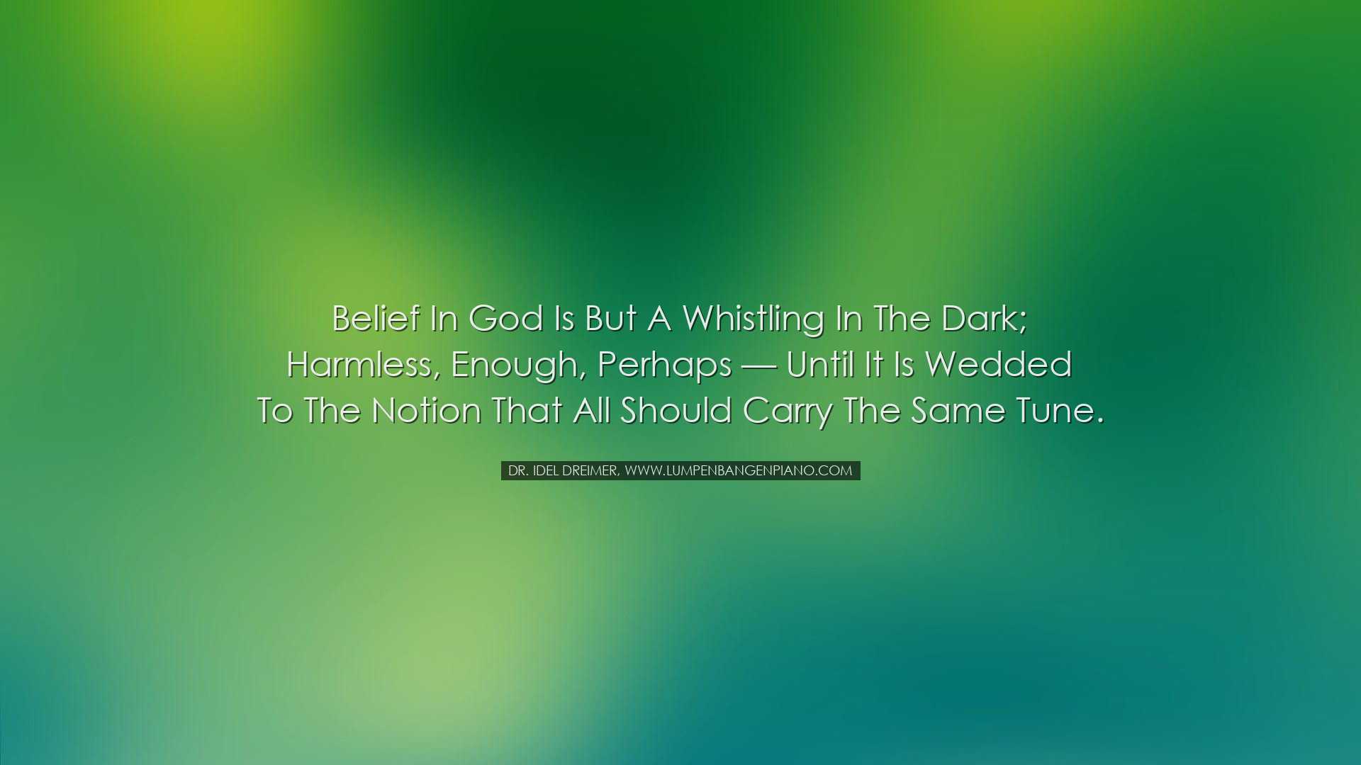 Belief in God is but a whistling in the dark; harmless, enough, pe