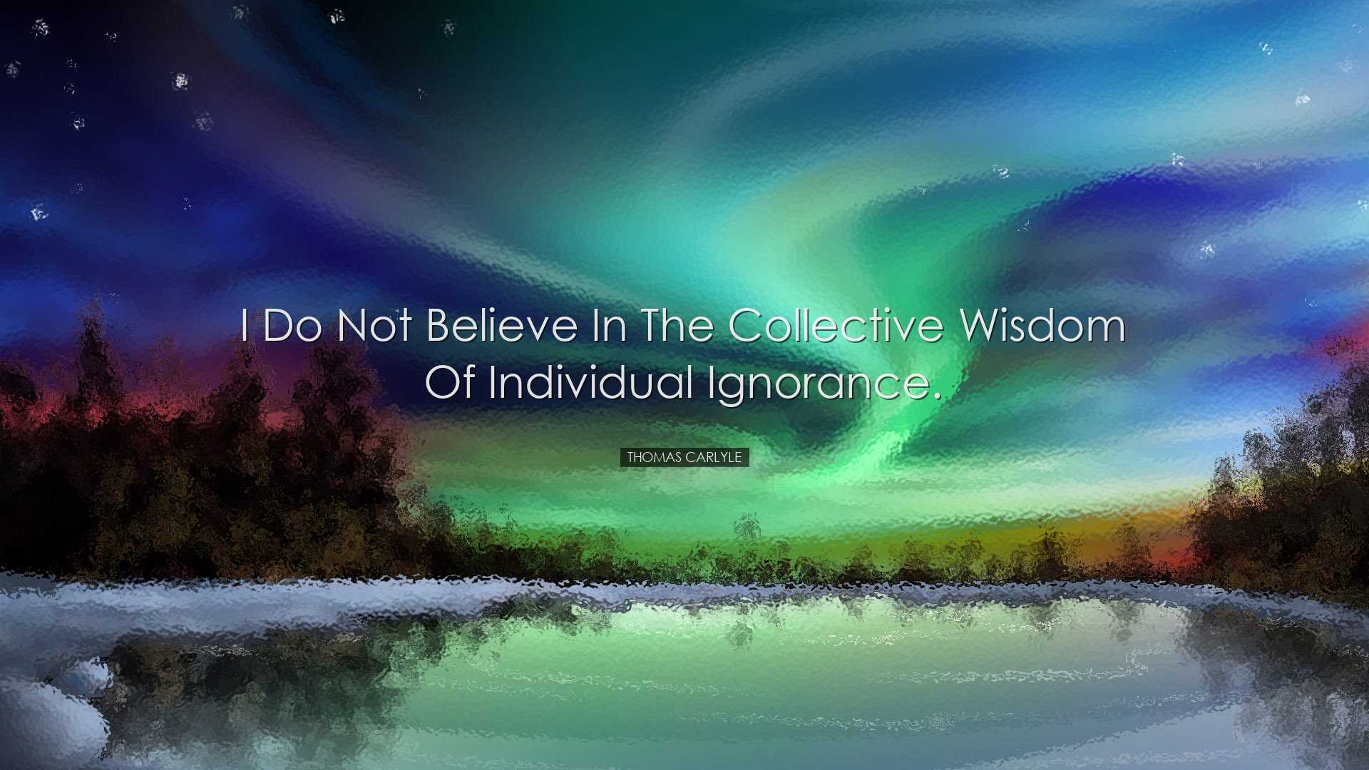 I do not believe in the collective wisdom of individual ignorance.