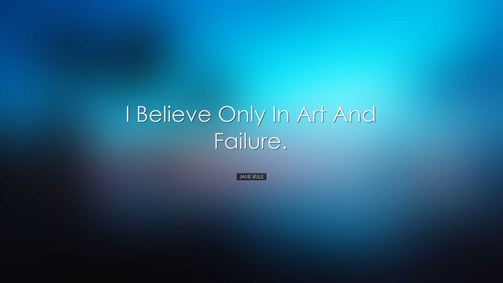 I believe only in art and failure. - Jane Rule