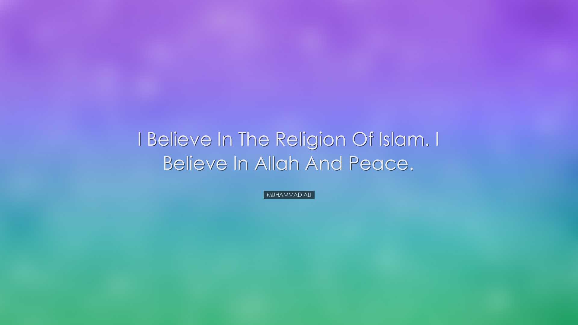 I believe in the religion of Islam. I believe in Allah and peace.