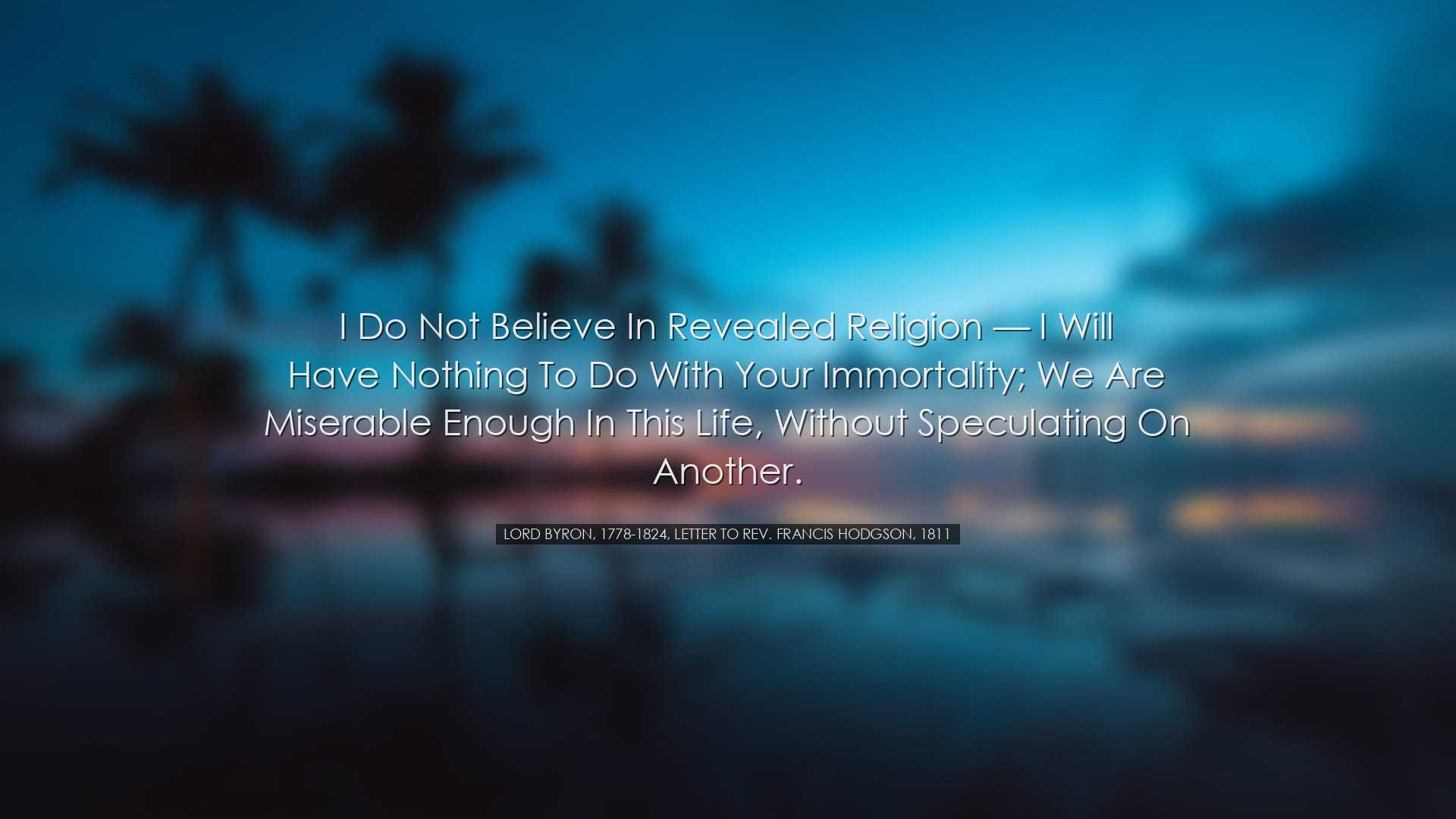 I do not believe in revealed religion — I will have nothing