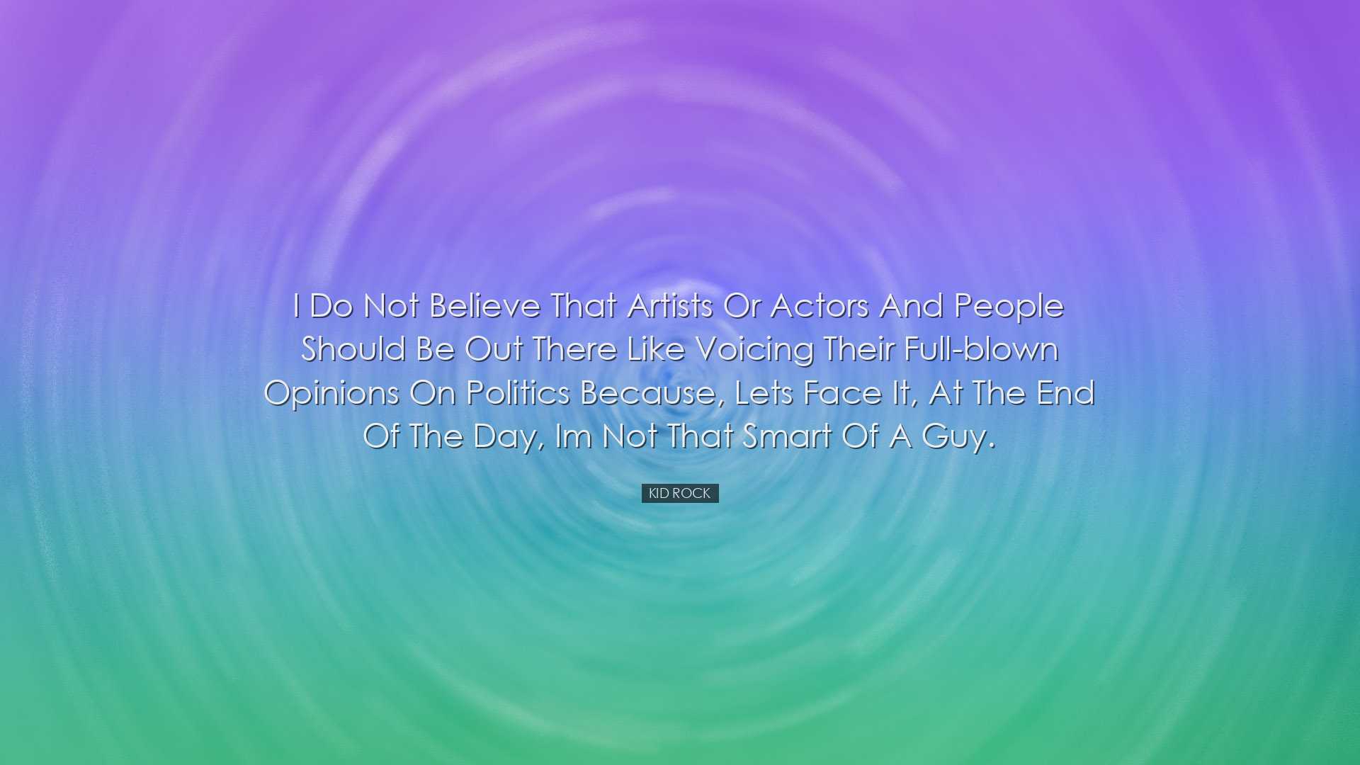 I do not believe that artists or actors and people should be out t