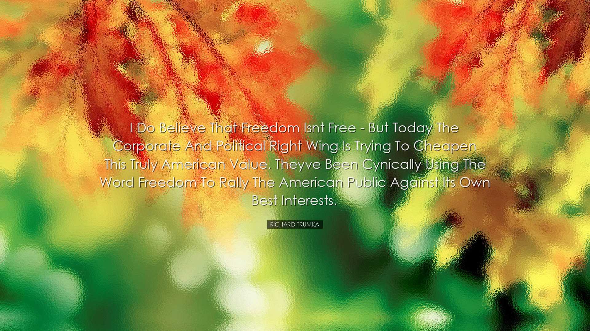I do believe that freedom isnt free - but today the corporate and