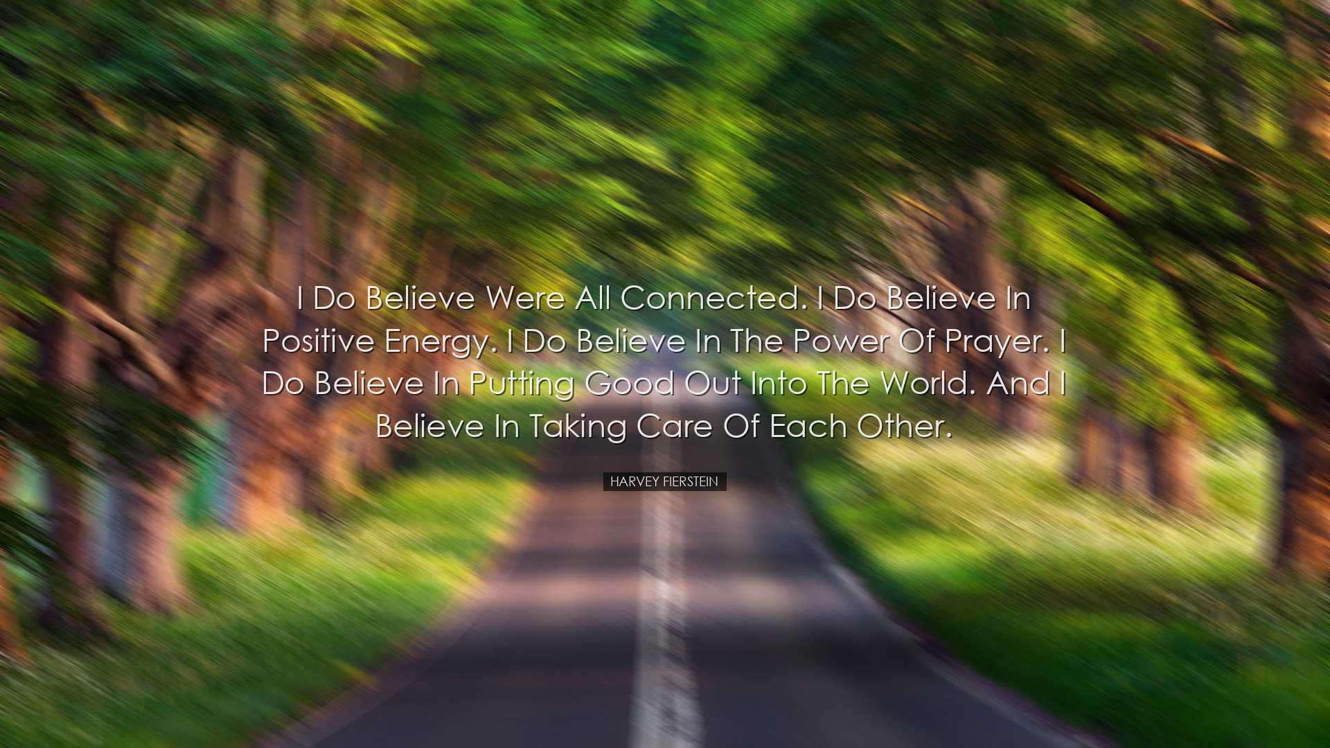 I do believe were all connected. I do believe in positive energy.