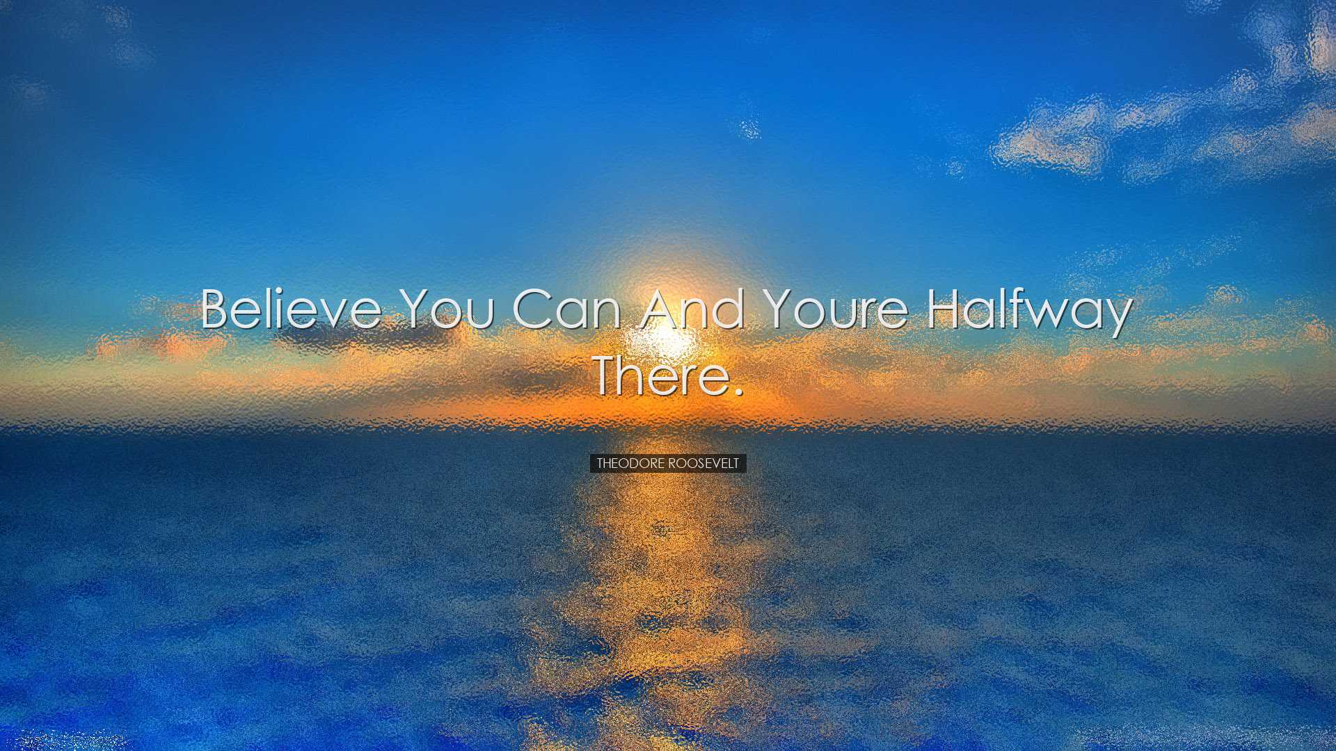 Believe you can and youre halfway there. - Theodore Roosevelt