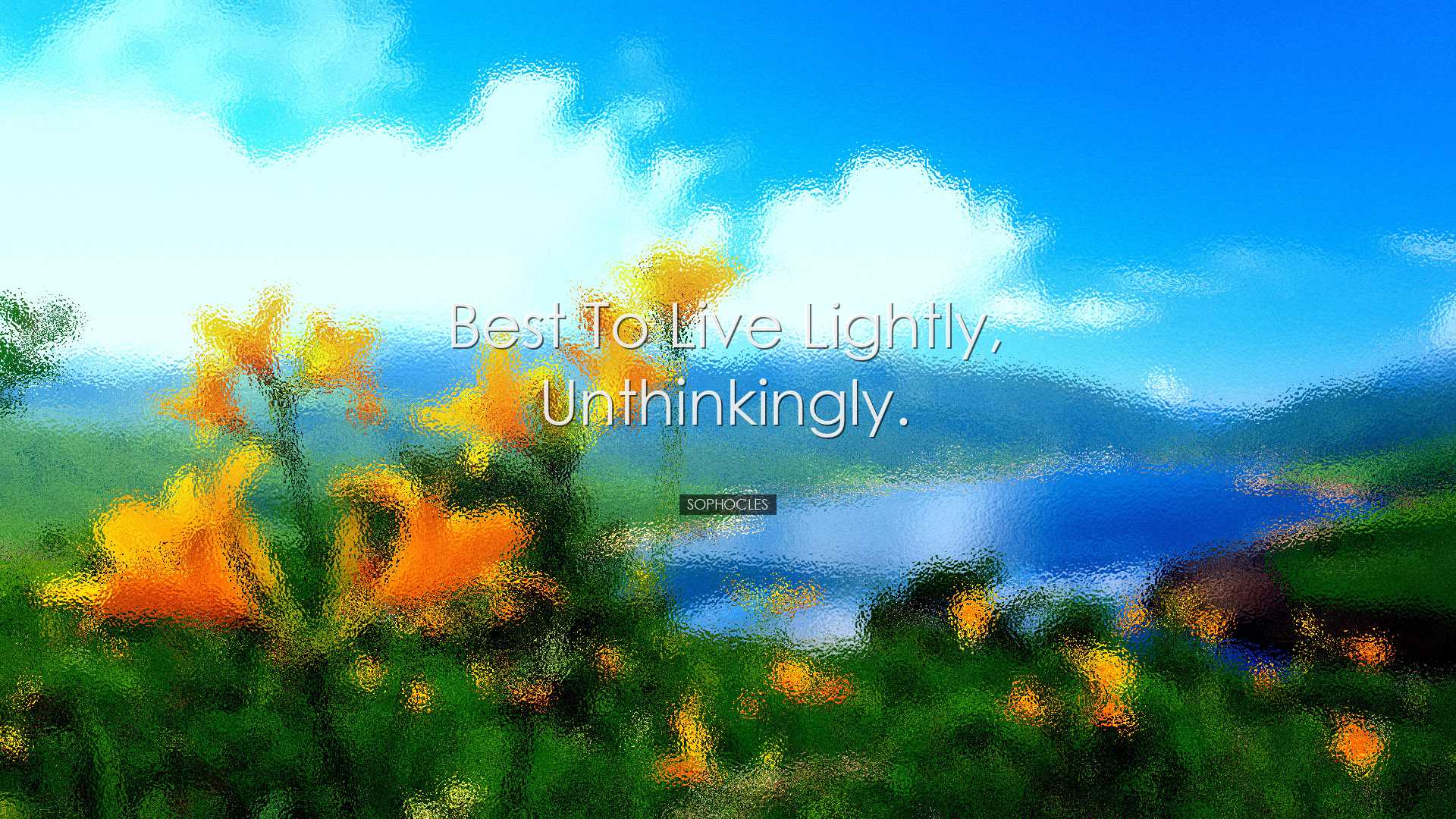 Best to live lightly, unthinkingly. - Sophocles