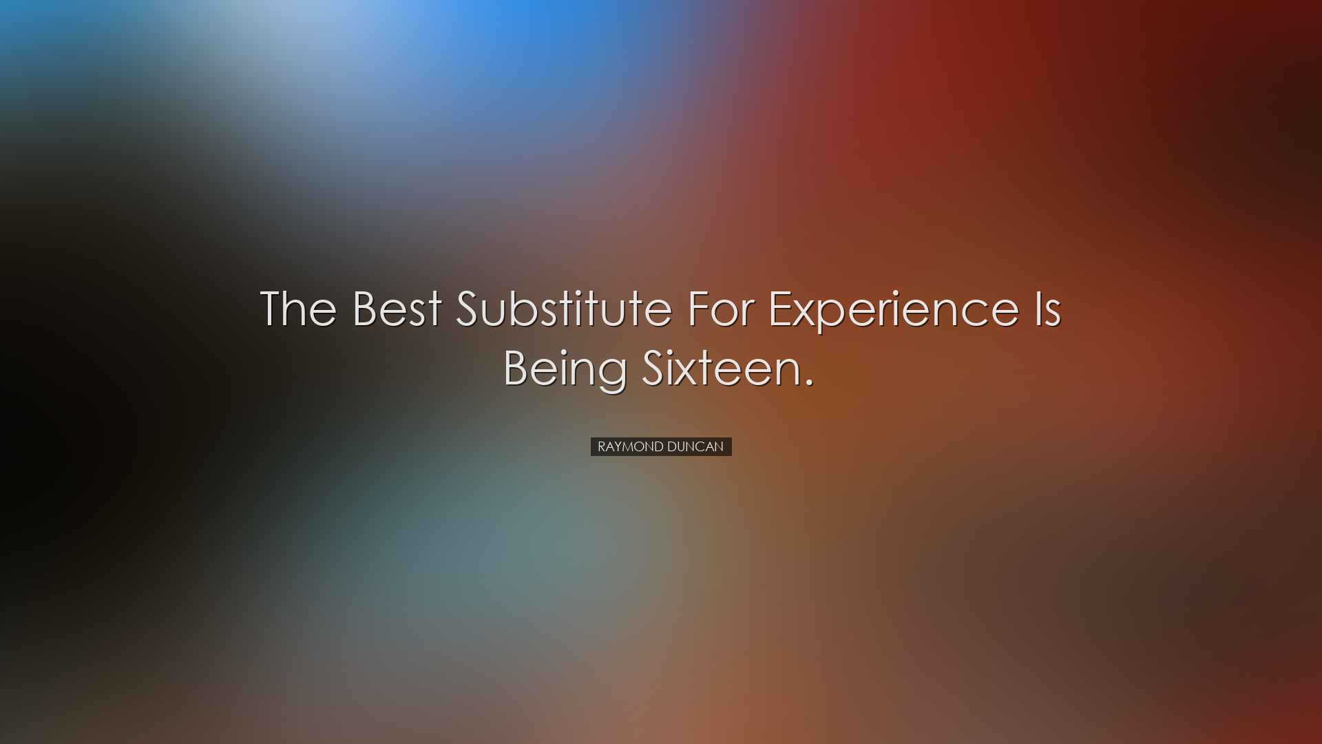The best substitute for experience is being sixteen. - Raymond Dun
