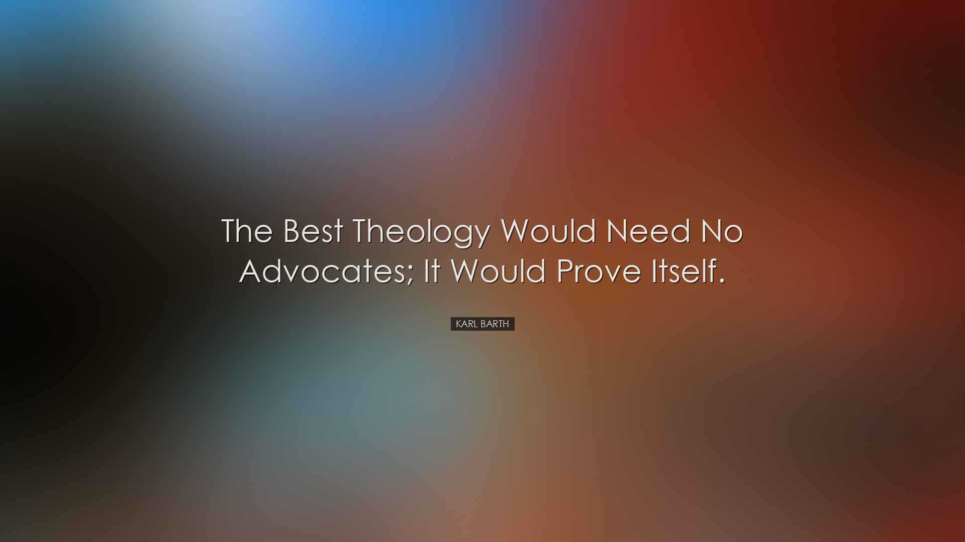 The best theology would need no advocates; it would prove itself.