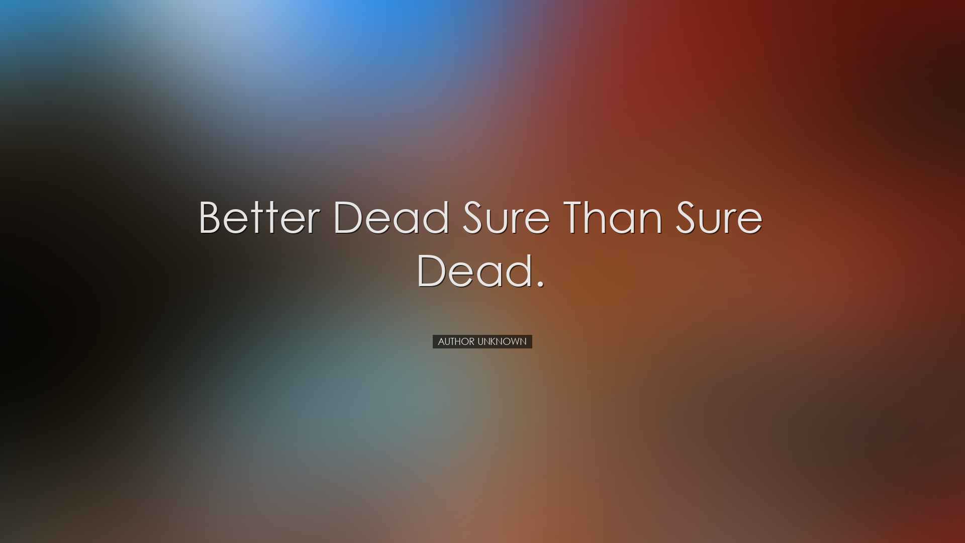 Better dead sure than sure dead. - Author unknown