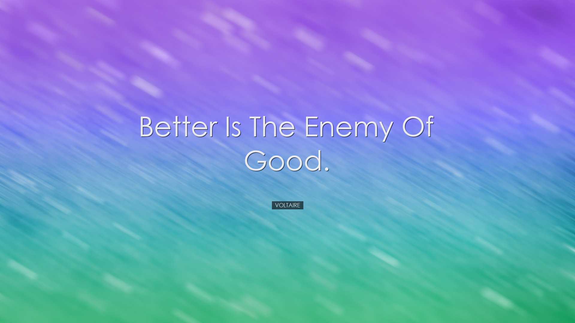 Better is the enemy of good. - Voltaire