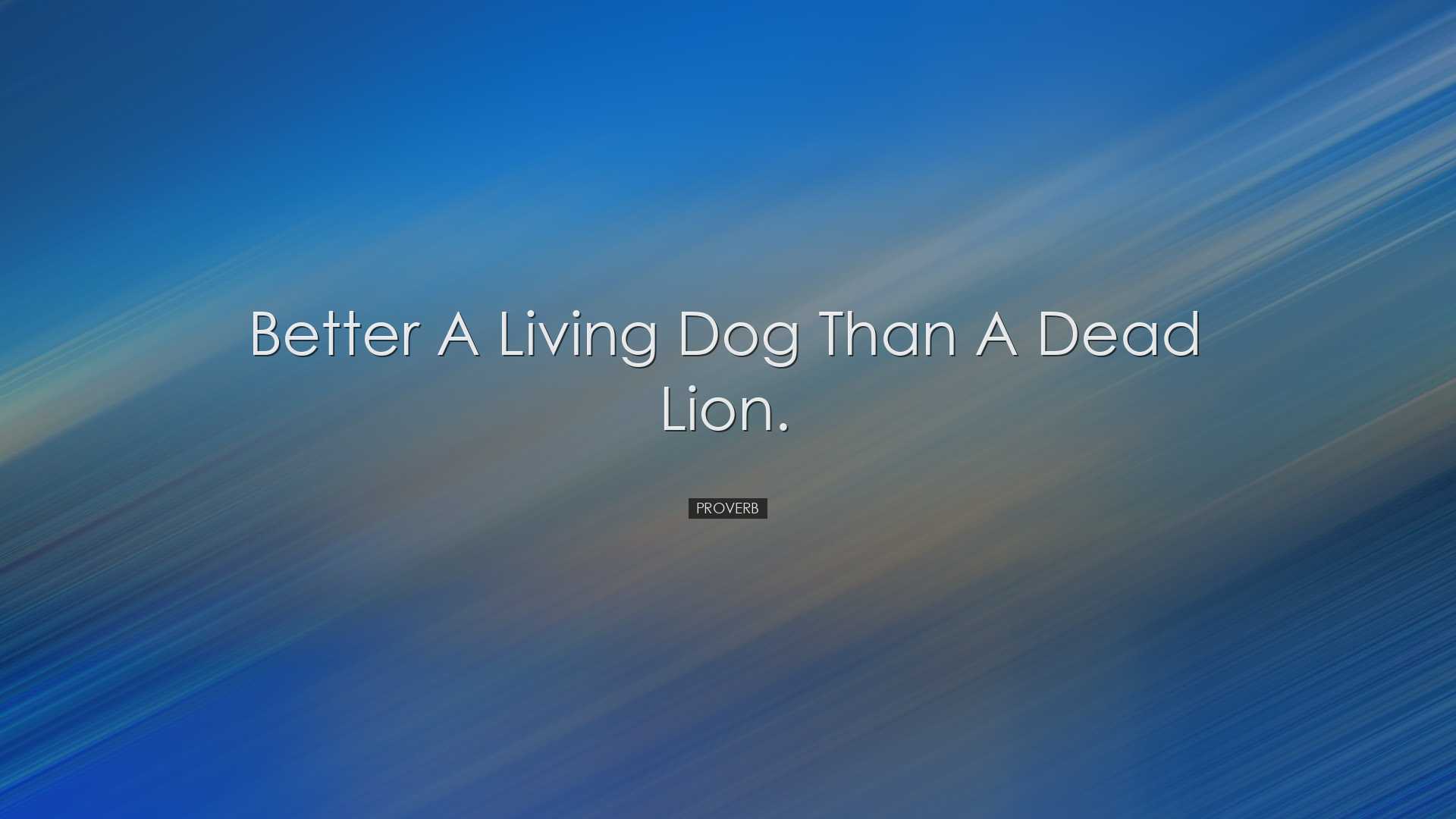 Better a living dog than a dead lion. - Proverb