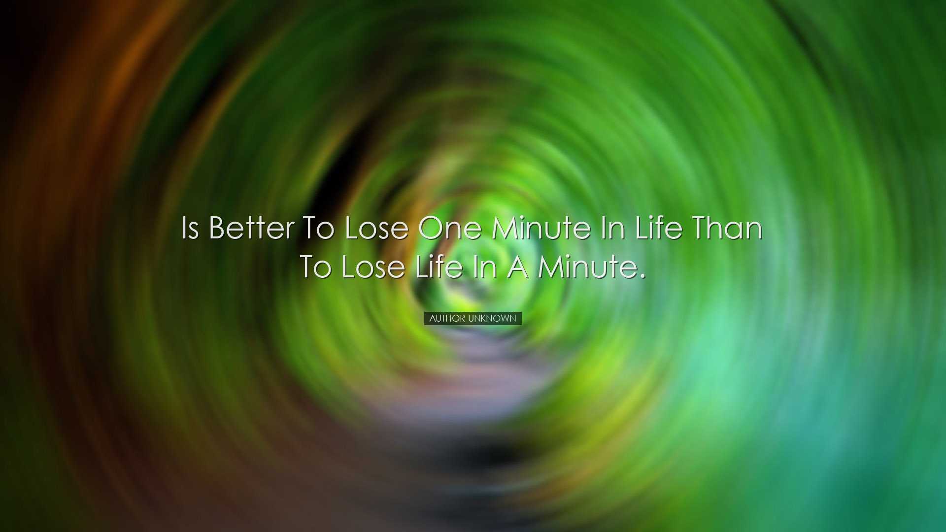 Is better to lose one minute in life than to lose life in a minute