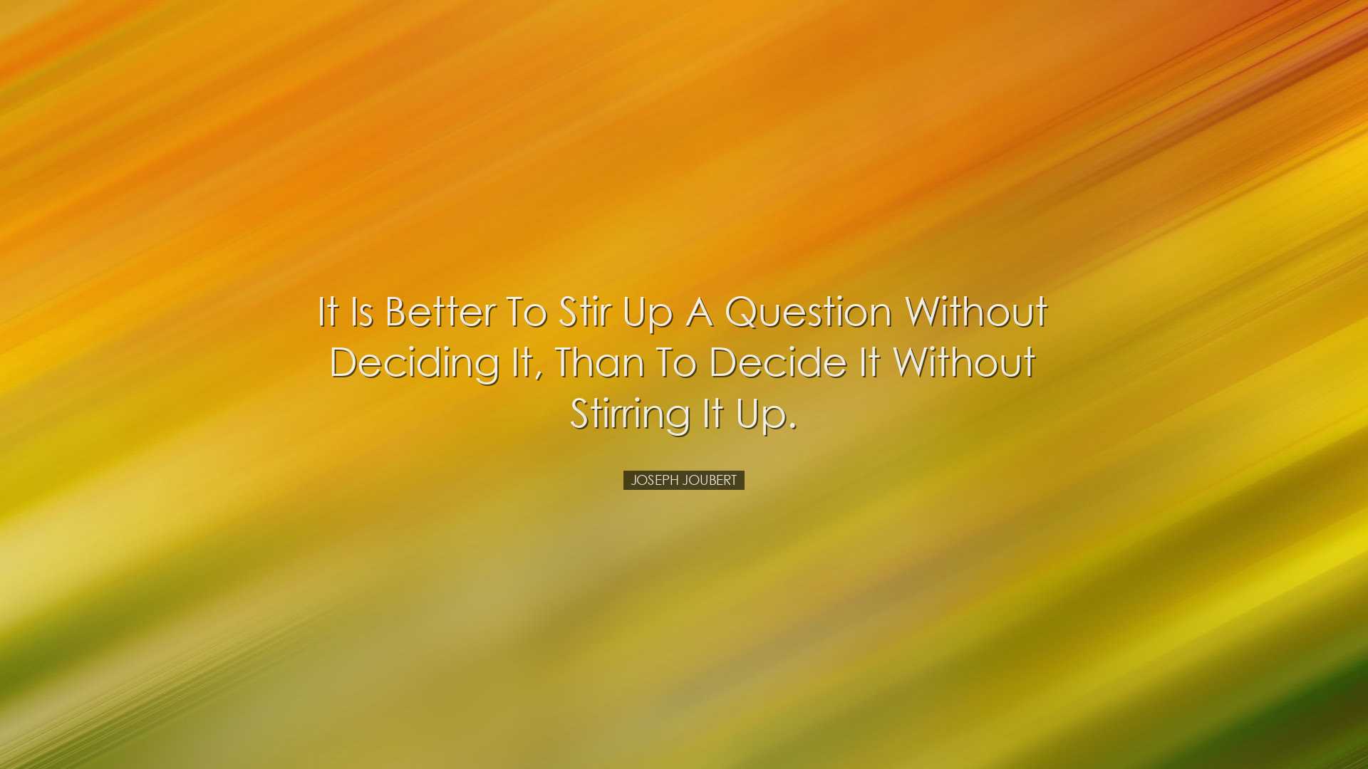 It is better to stir up a question without deciding it, than to de