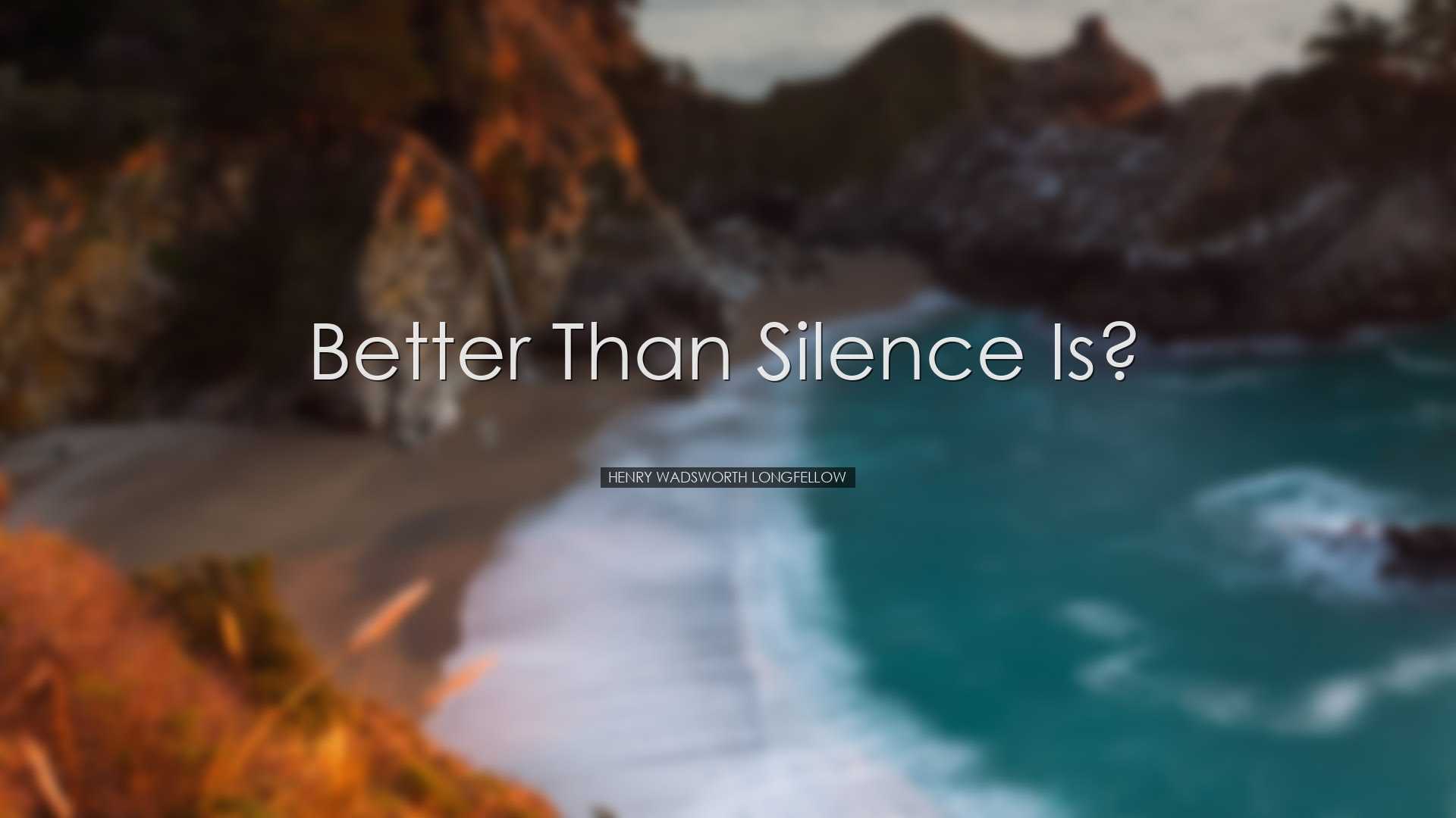 Better than silence is? - Henry Wadsworth Longfellow