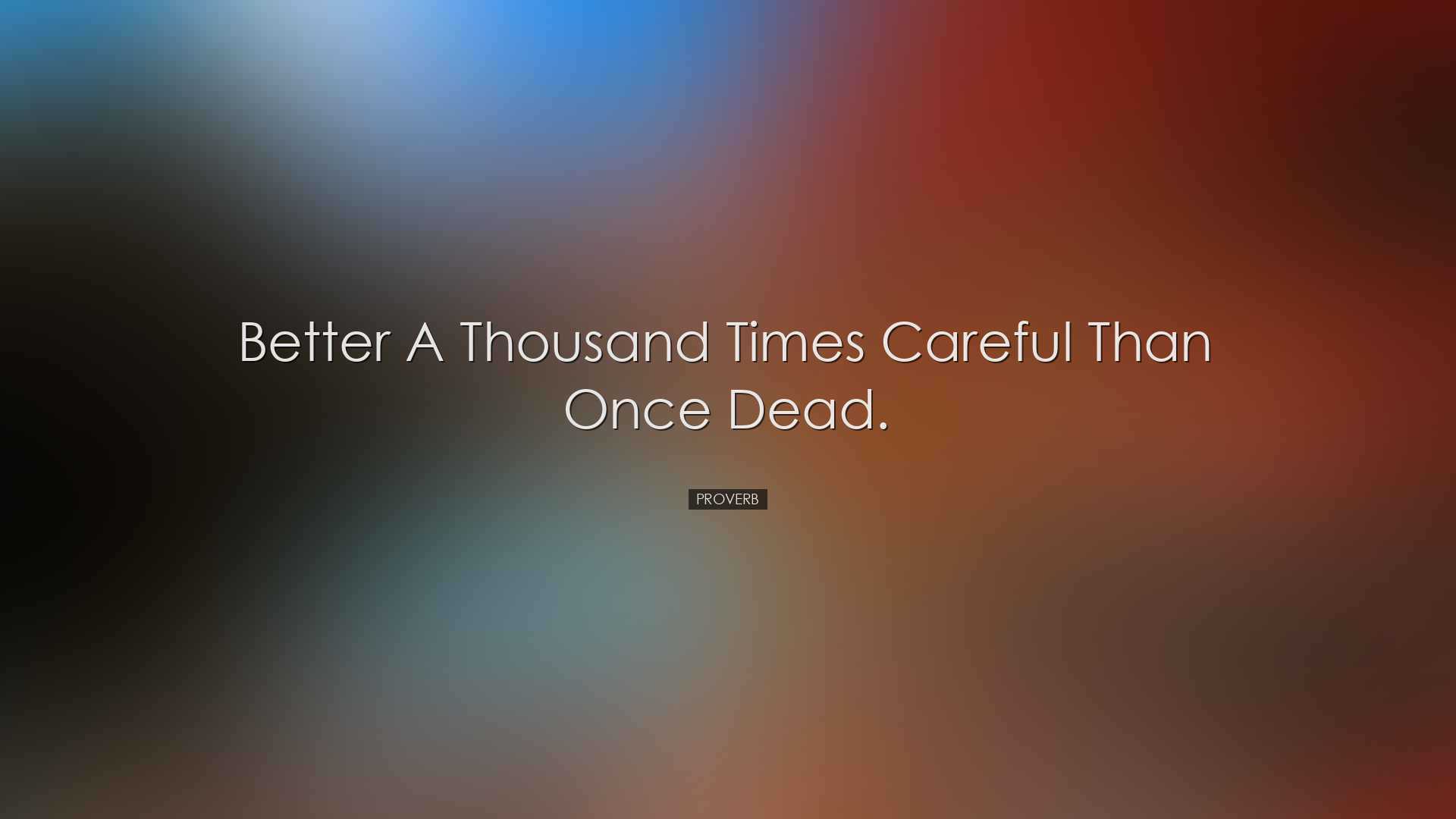 Better a thousand times careful than once dead. - Proverb