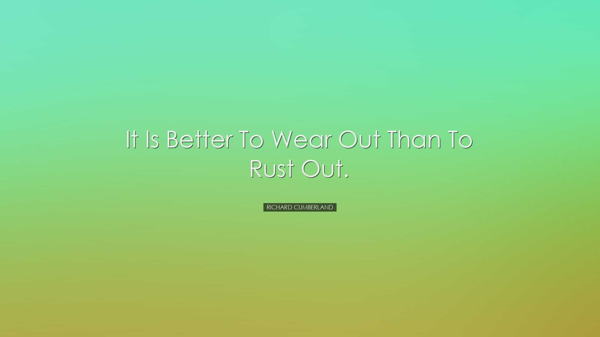 It is better to wear out than to rust out. - Richard Cumberland